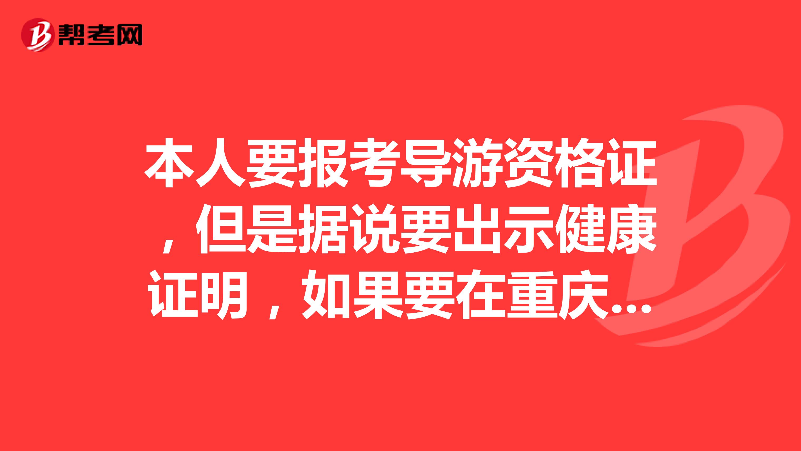 本人要报考导游资格证，但是据说要出示健康证明，如果要在重庆报考的话，内蒙古出示的健康证明可以吗？？