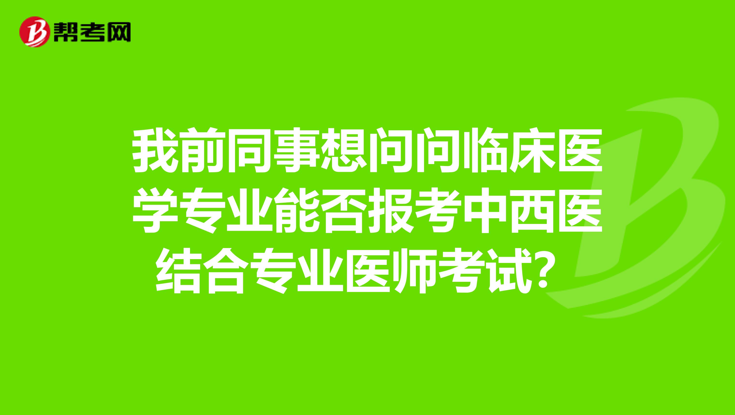 我前同事想问问临床医学专业能否报考中西医结合专业医师考试?