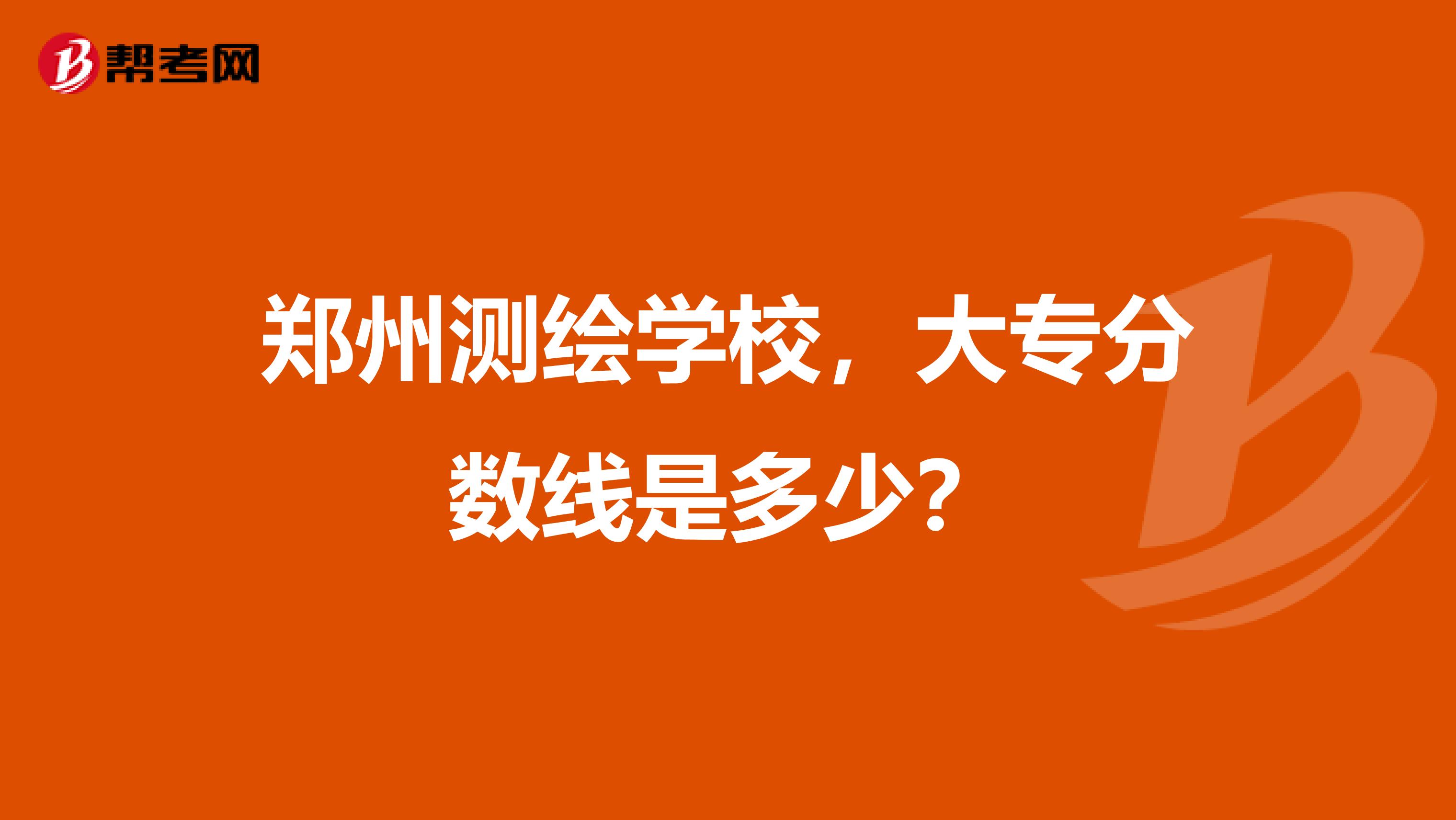 郑州测绘学校，大专分数线是多少？