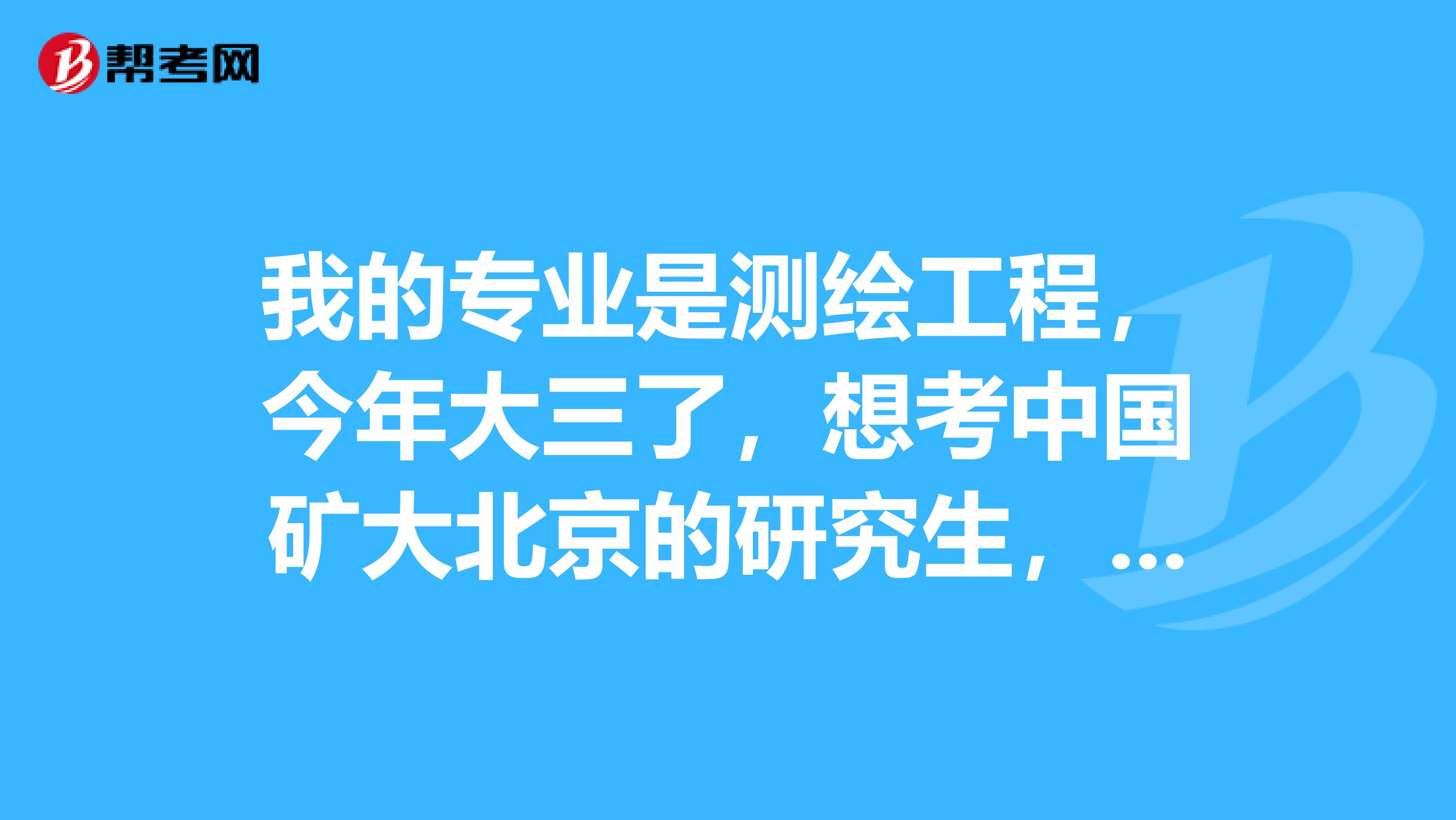 我的专业是测绘工程,今年大三了,想考中国矿大北京的研究生,请哪位学哥学姐帮我介绍一下矿大的研究