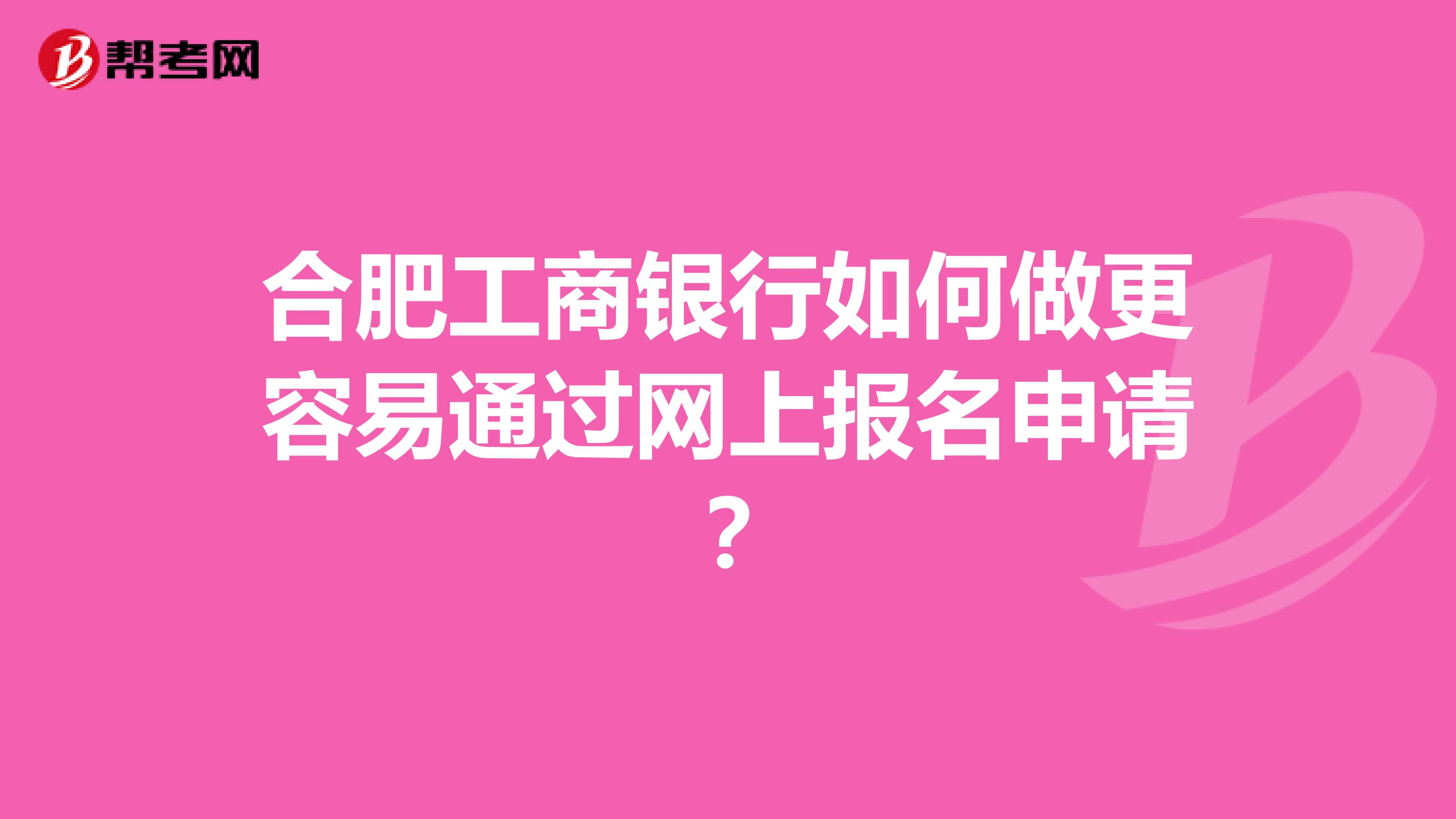 合肥工商银行如何做更容易通过网上报名申请?