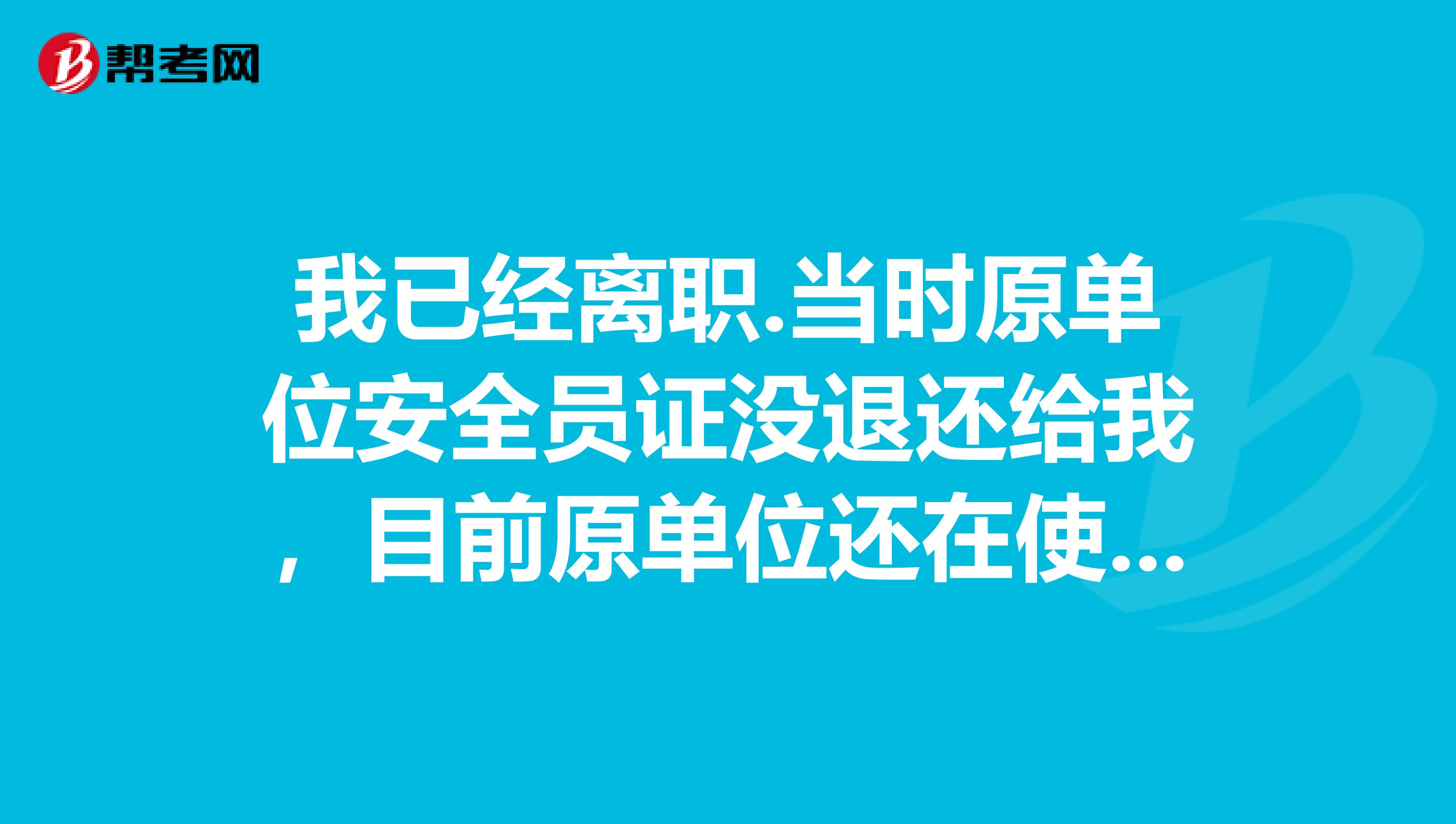 我已经离职.当时原单位安全员证没退还给我，目前原单位还在使用，我要求原单位退还给我，到目前也没退怎么办？C类安全员证怎么转或者怎么注销？不知我这个安全员c证能全国通用吗?