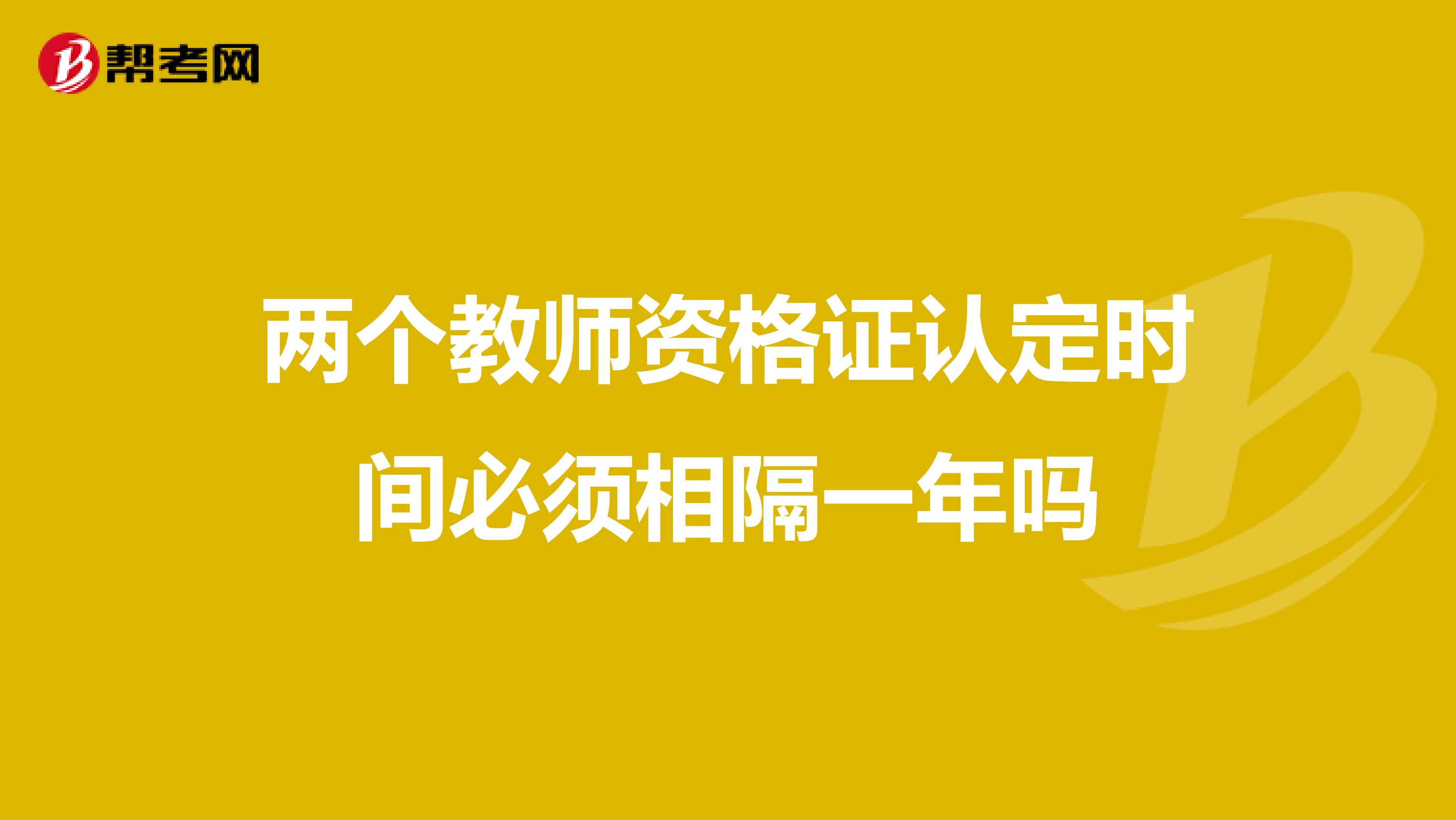 两个教师资格证认定时间必须相隔一年吗