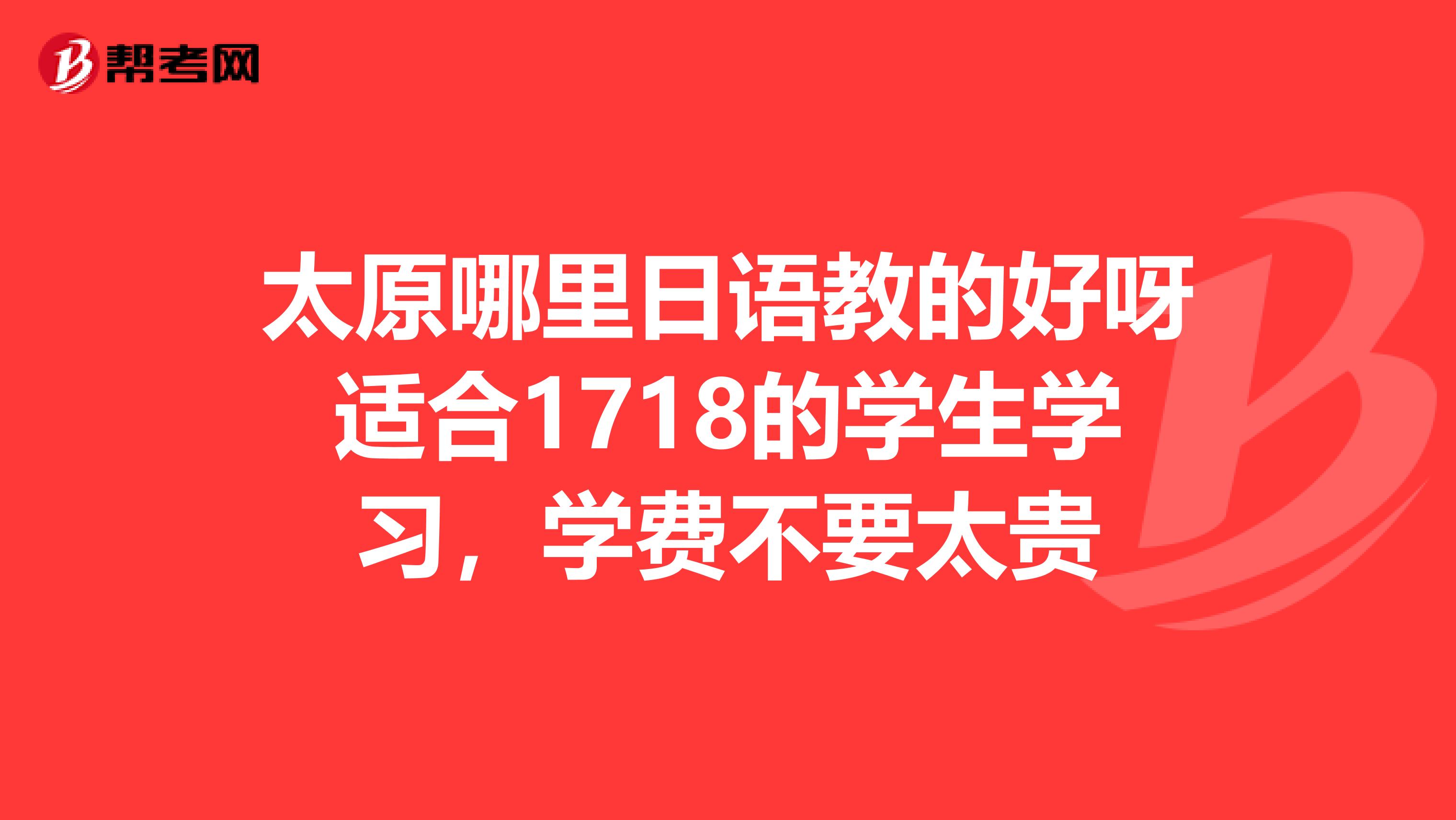 太原哪里日语教的好呀适合1718的学生学习，学费不要太贵