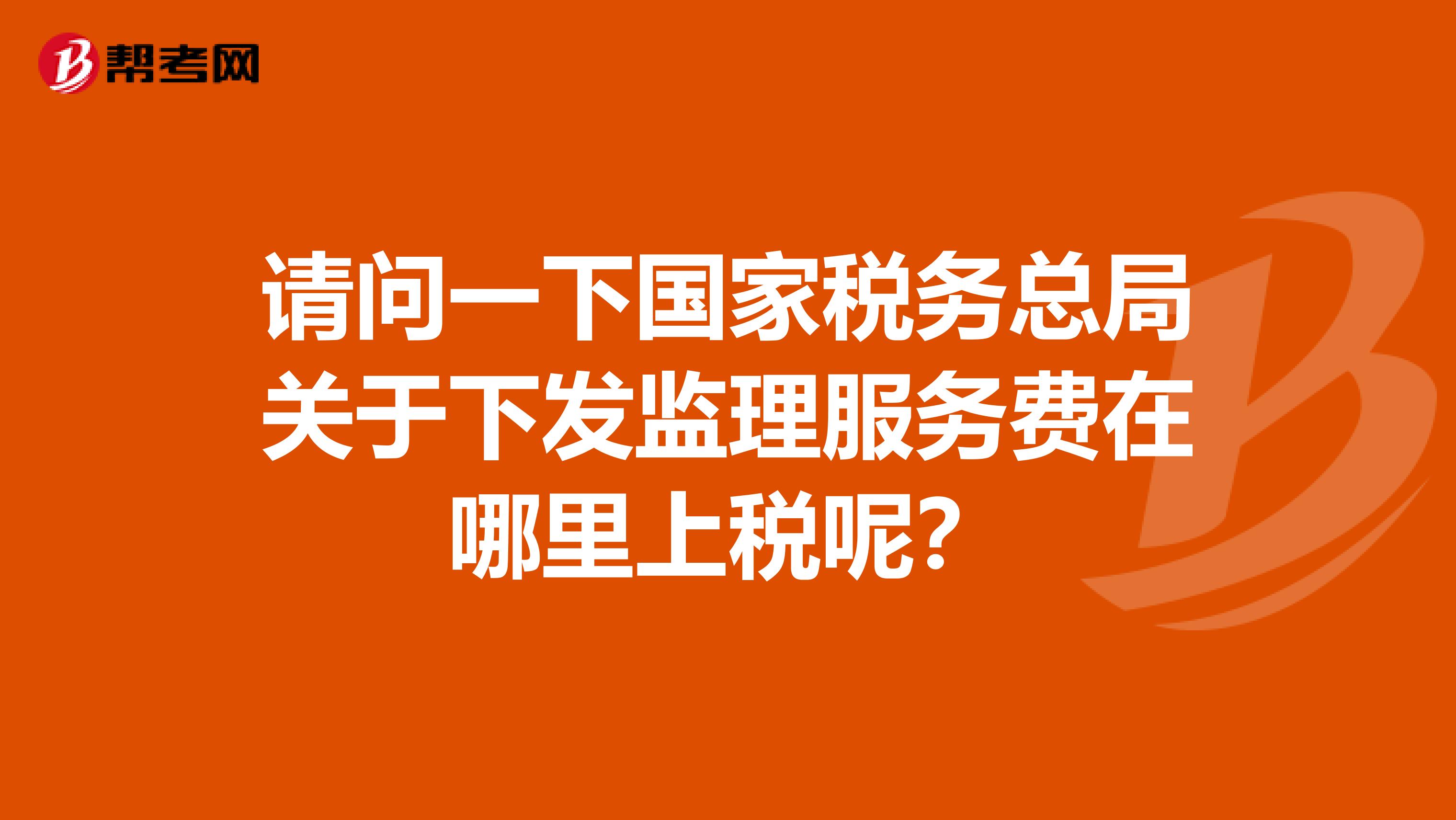 请问一下国家税务总局关于下发监理服务费在哪里上税呢？