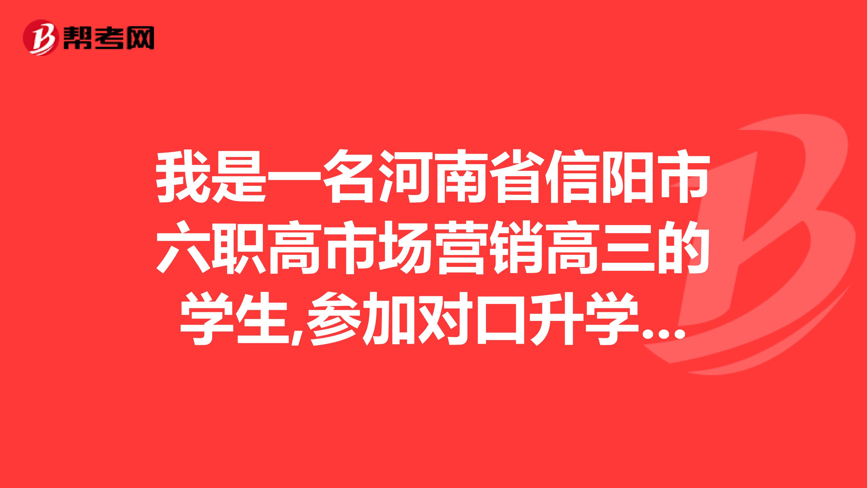我是一名河南省信阳市六职高市场营销高三的学生,参加对口升学统招考