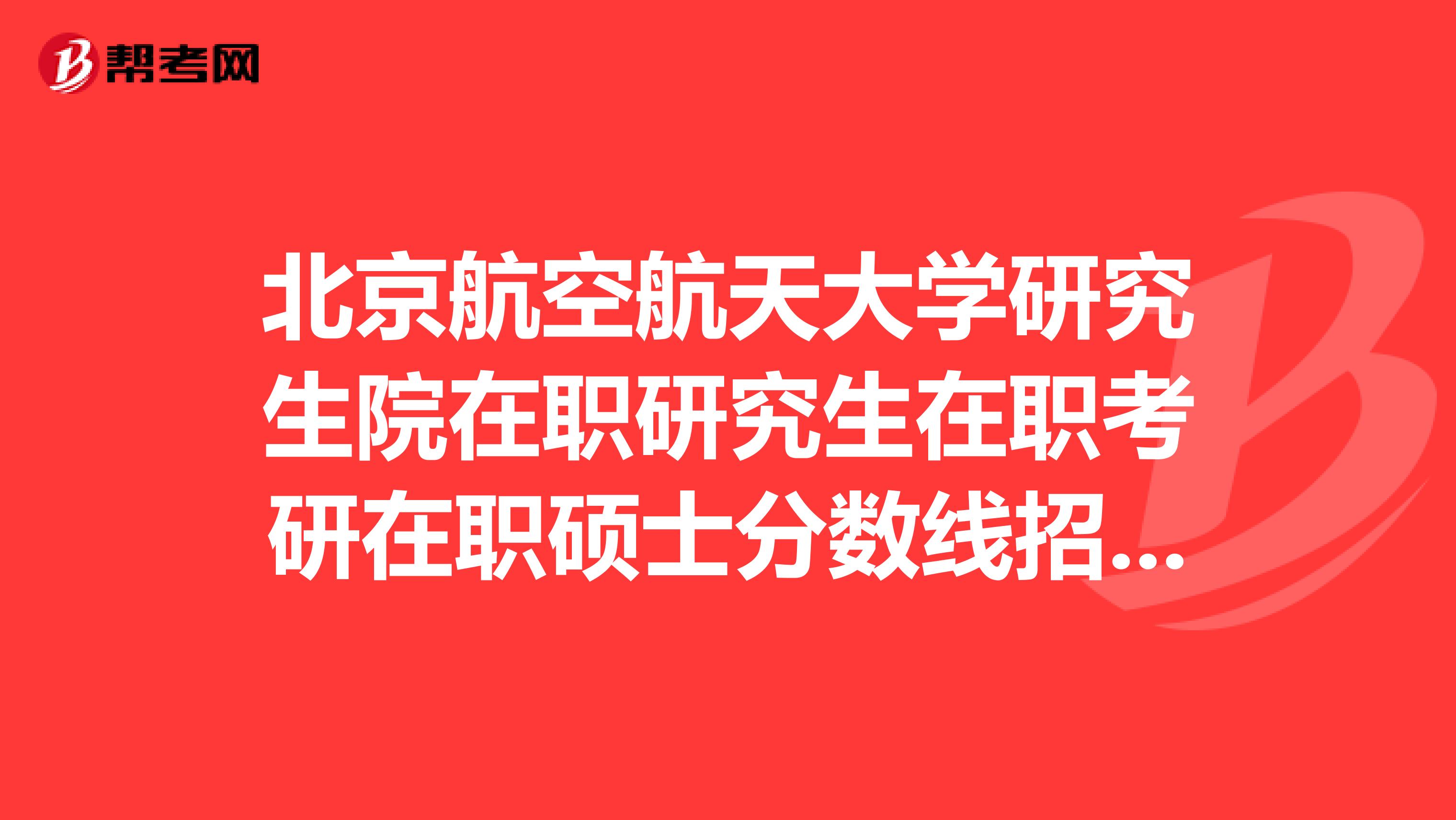 北京航空航天大學研究生院在職研究生在職考研在職碩士分數線招生學費報名排名