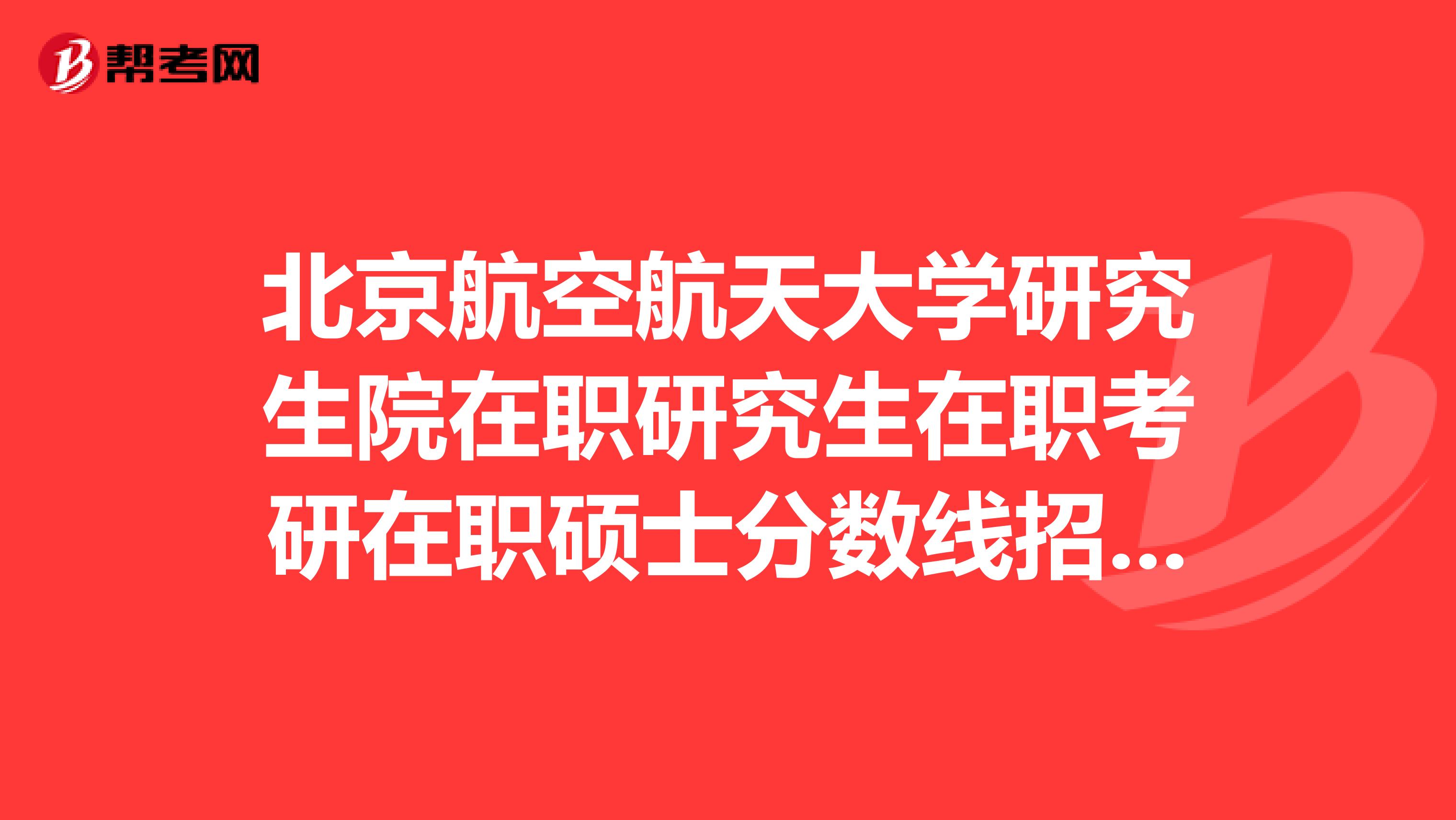 北京航空航天大学研究生院在职研究生在职考研在职硕士分数线招生学费报名排名