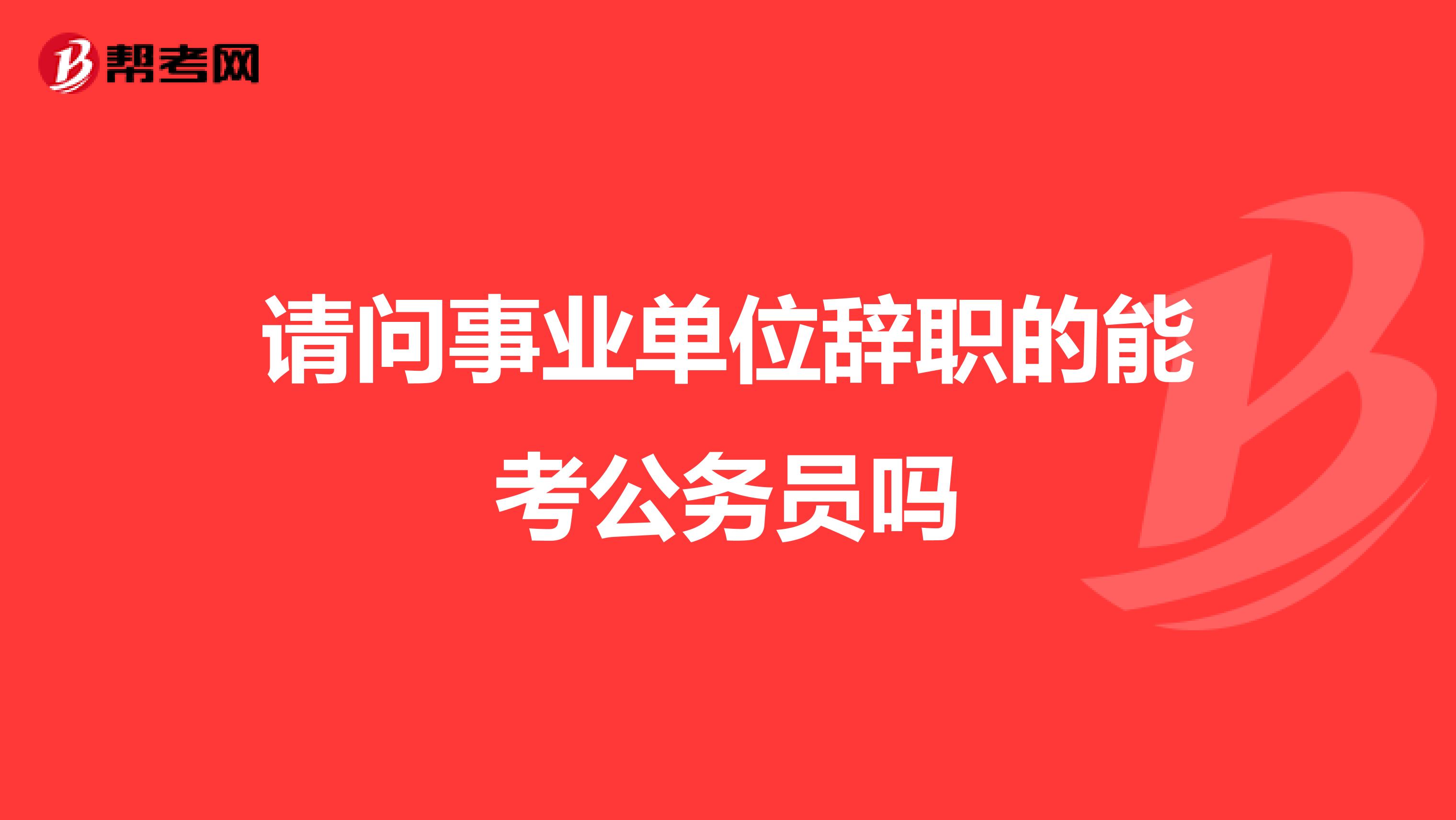 请问事业单位辞职的能考公务员吗