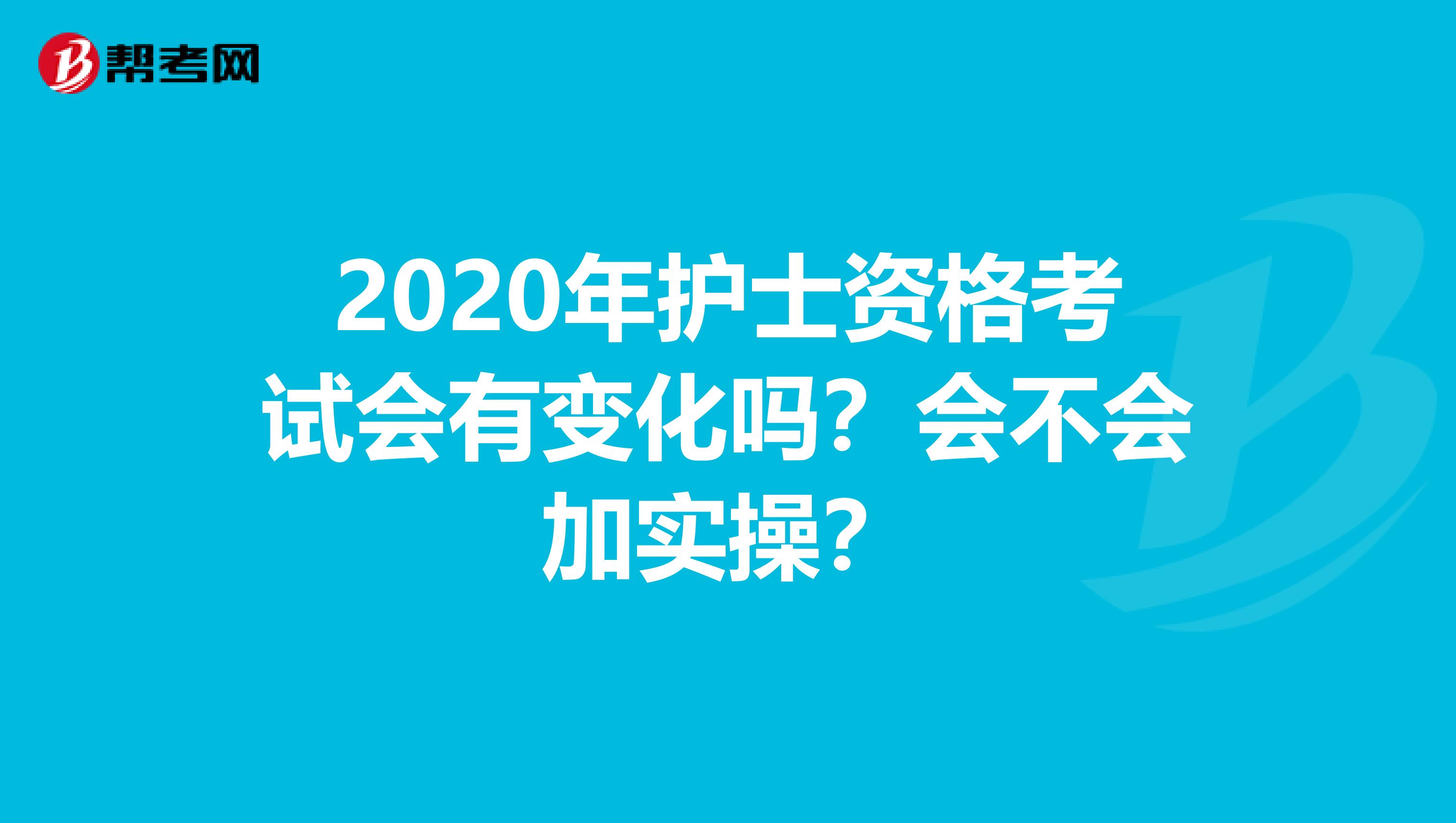 2020年护士资格考试会有变化吗？会不会加实操？