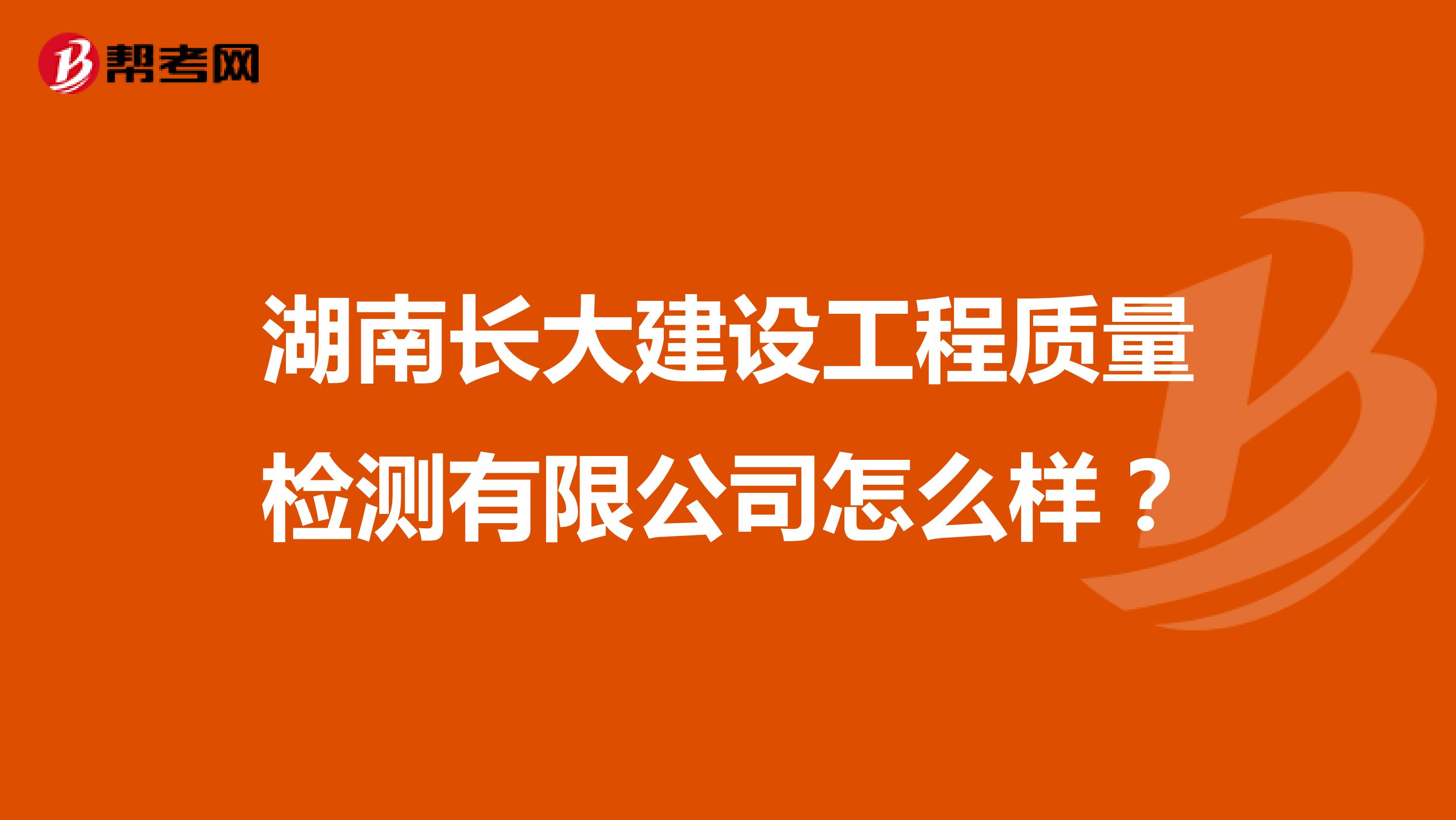 湖南长大建设工程质量检测有限公司怎么样？
