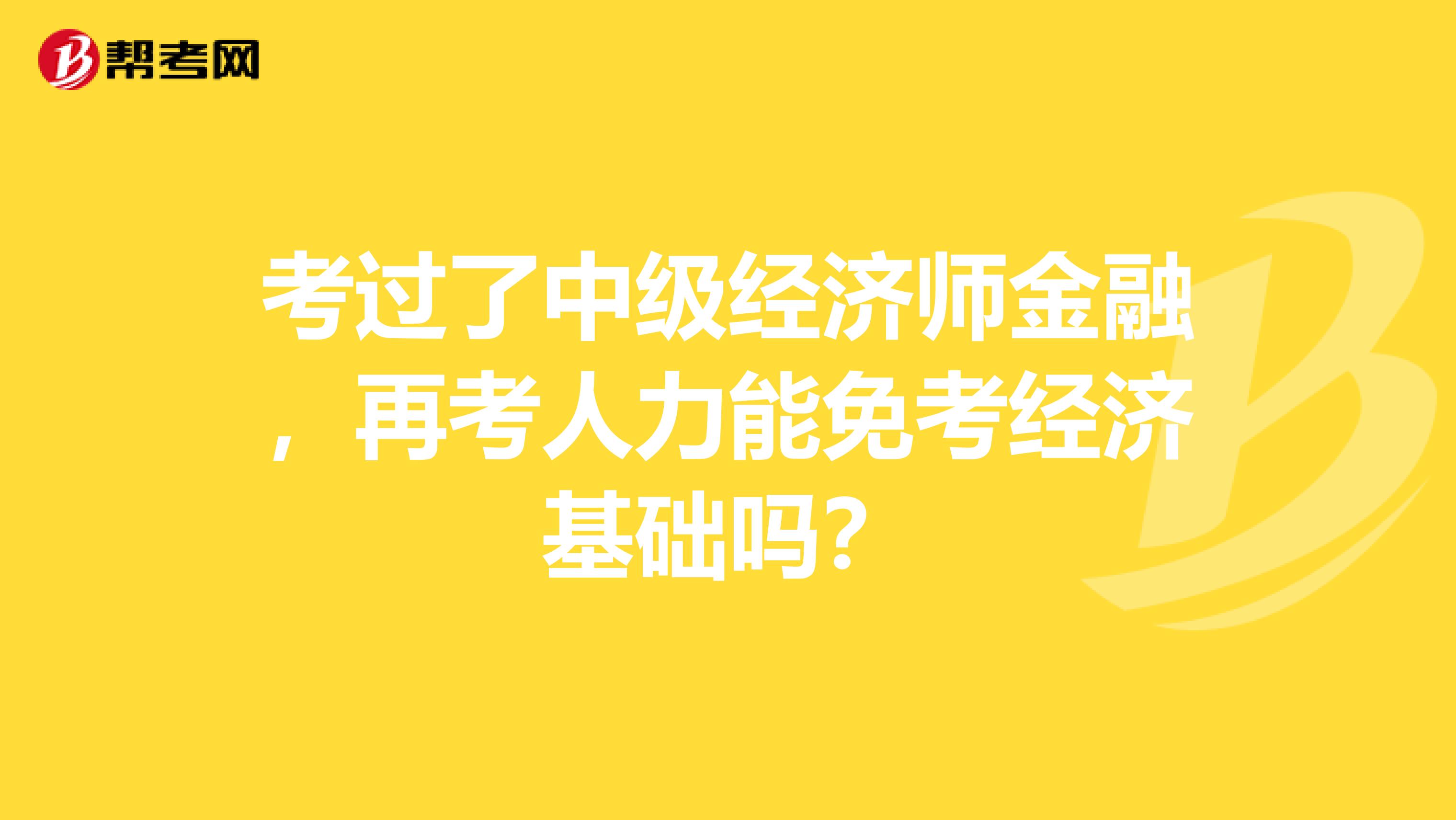 考过了中级经济师金融,再考人力能免考经济基础吗?