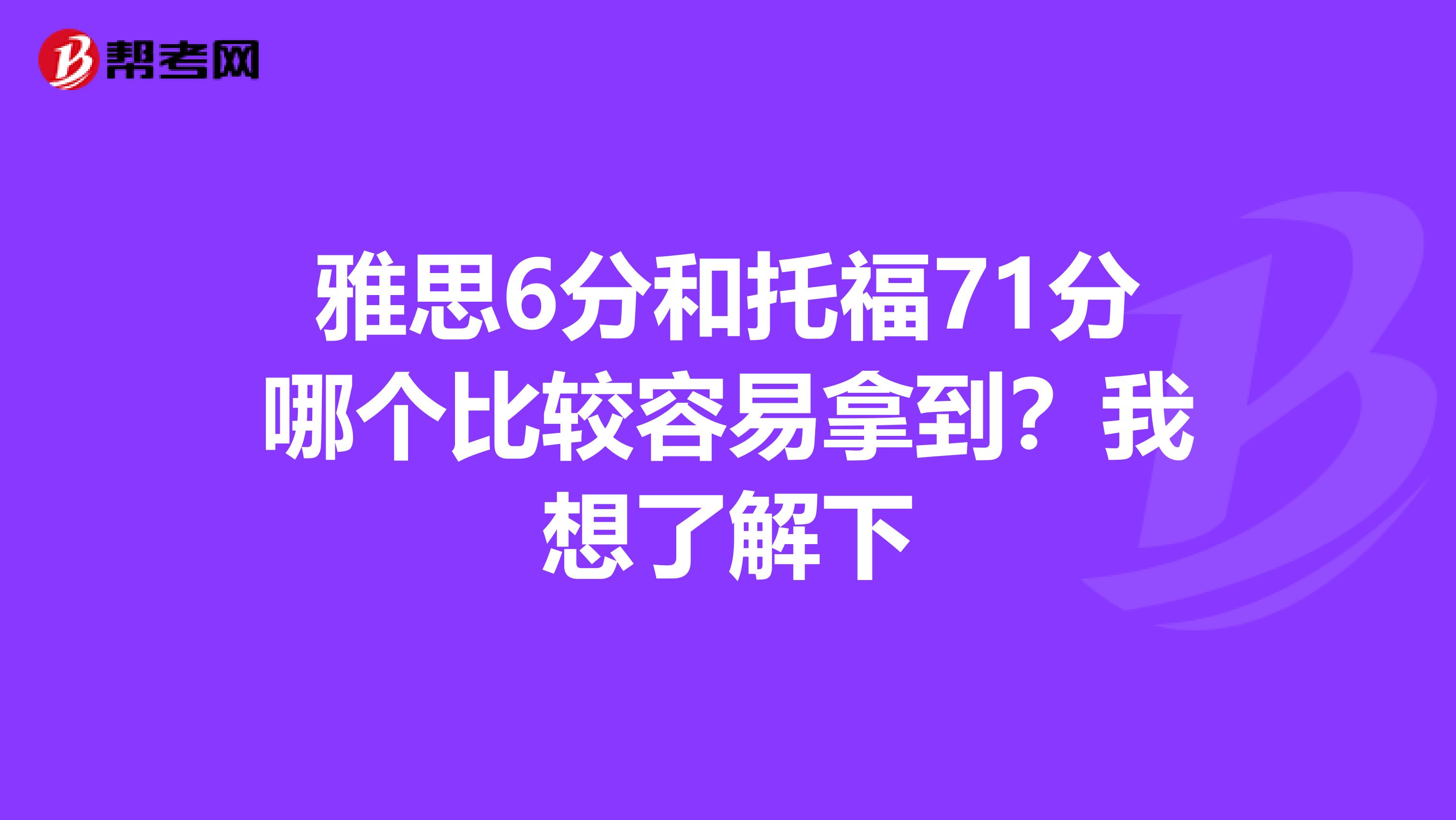 雅思6分和托福71分哪个比较容易拿到？我想了解下