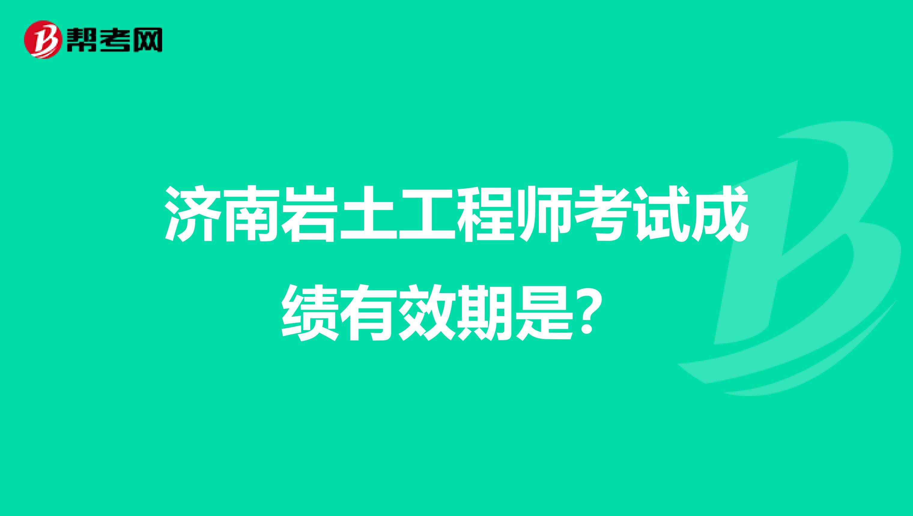 济南岩土工程师考试成绩有效期是？