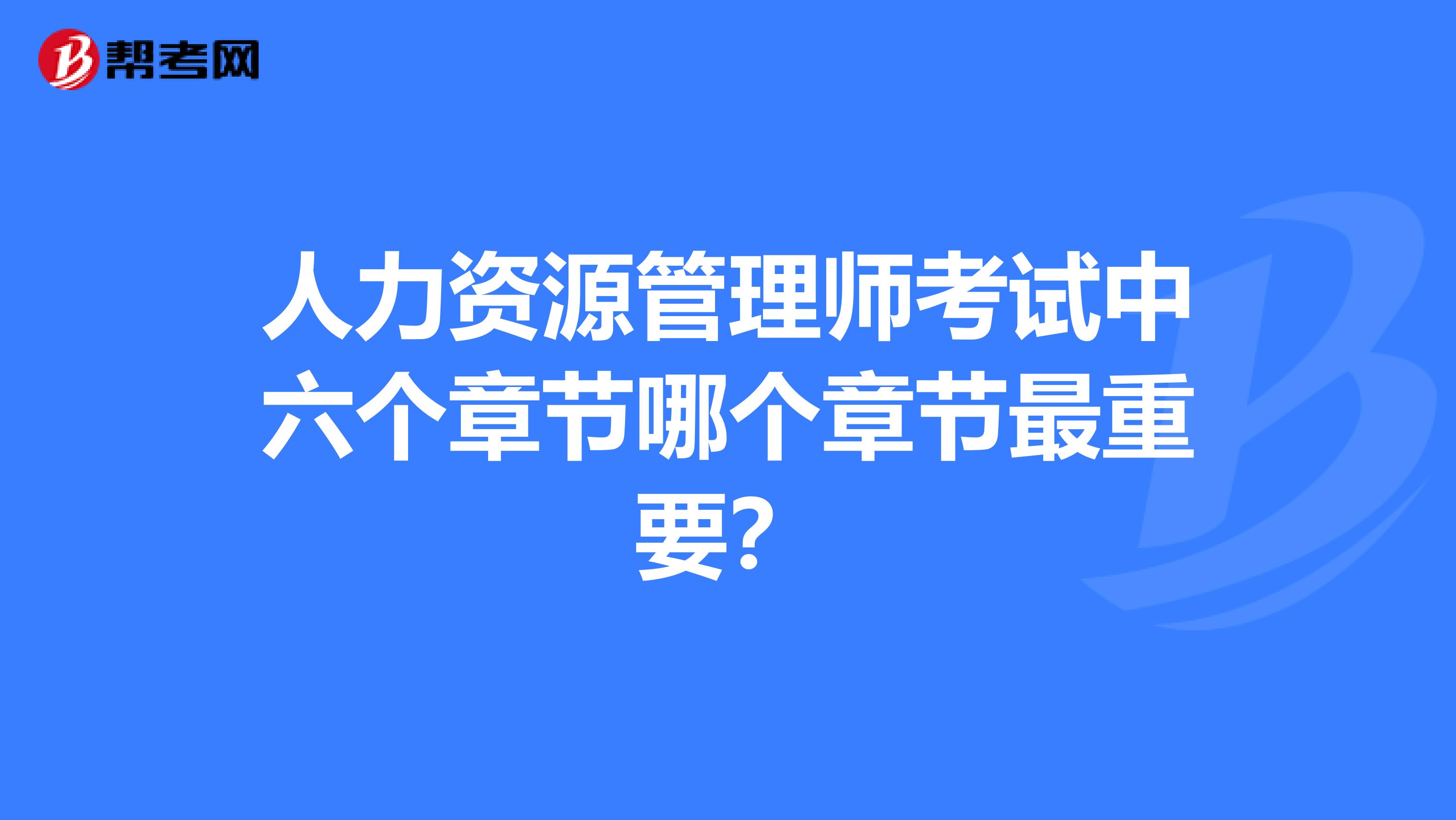 人力资源管理师考试中六个章节哪个章节最重要?