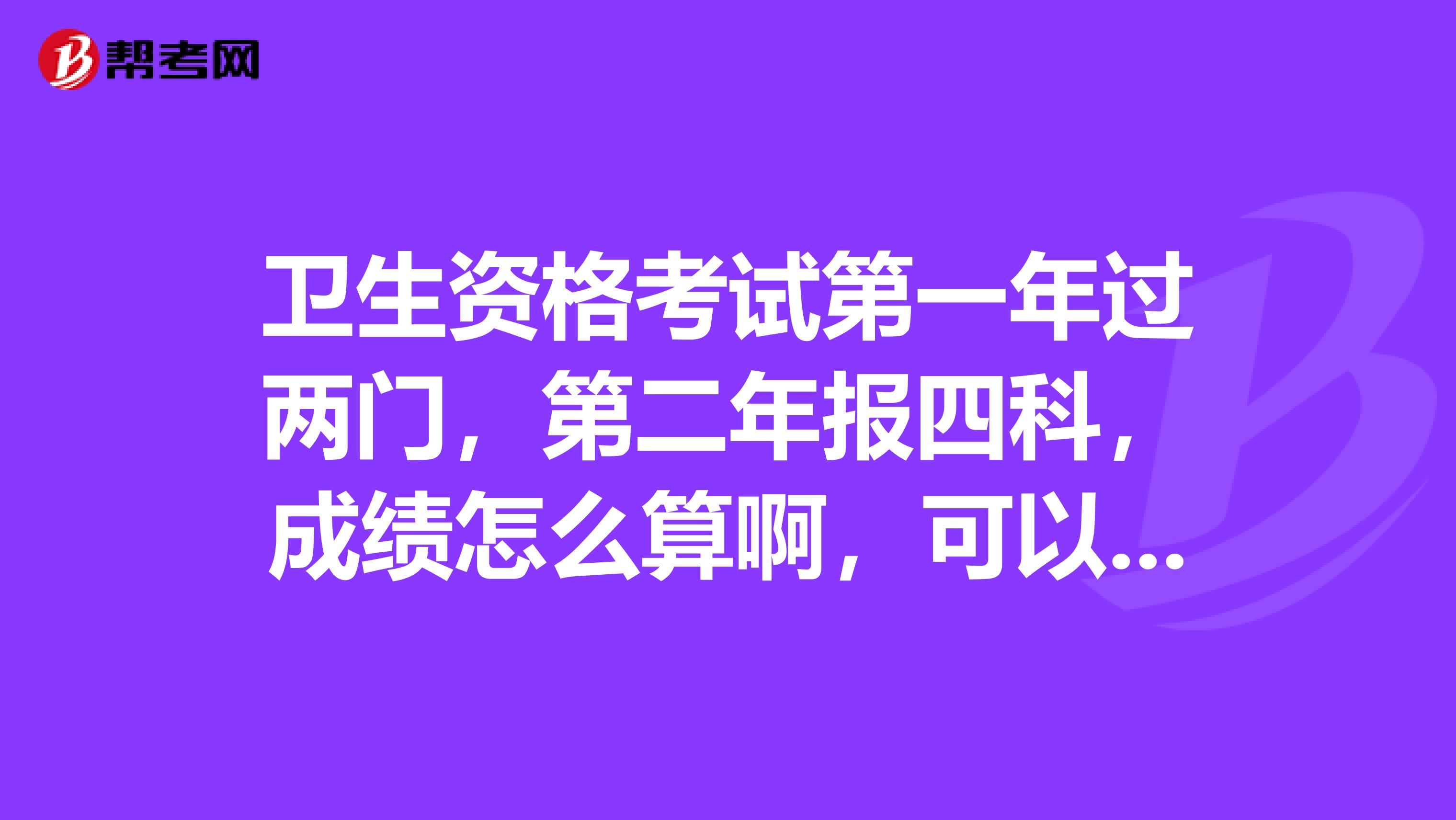 卫生资格考试第一年过两门,第二年报四科,成绩怎么算啊,可以继续滚动下去吗?
