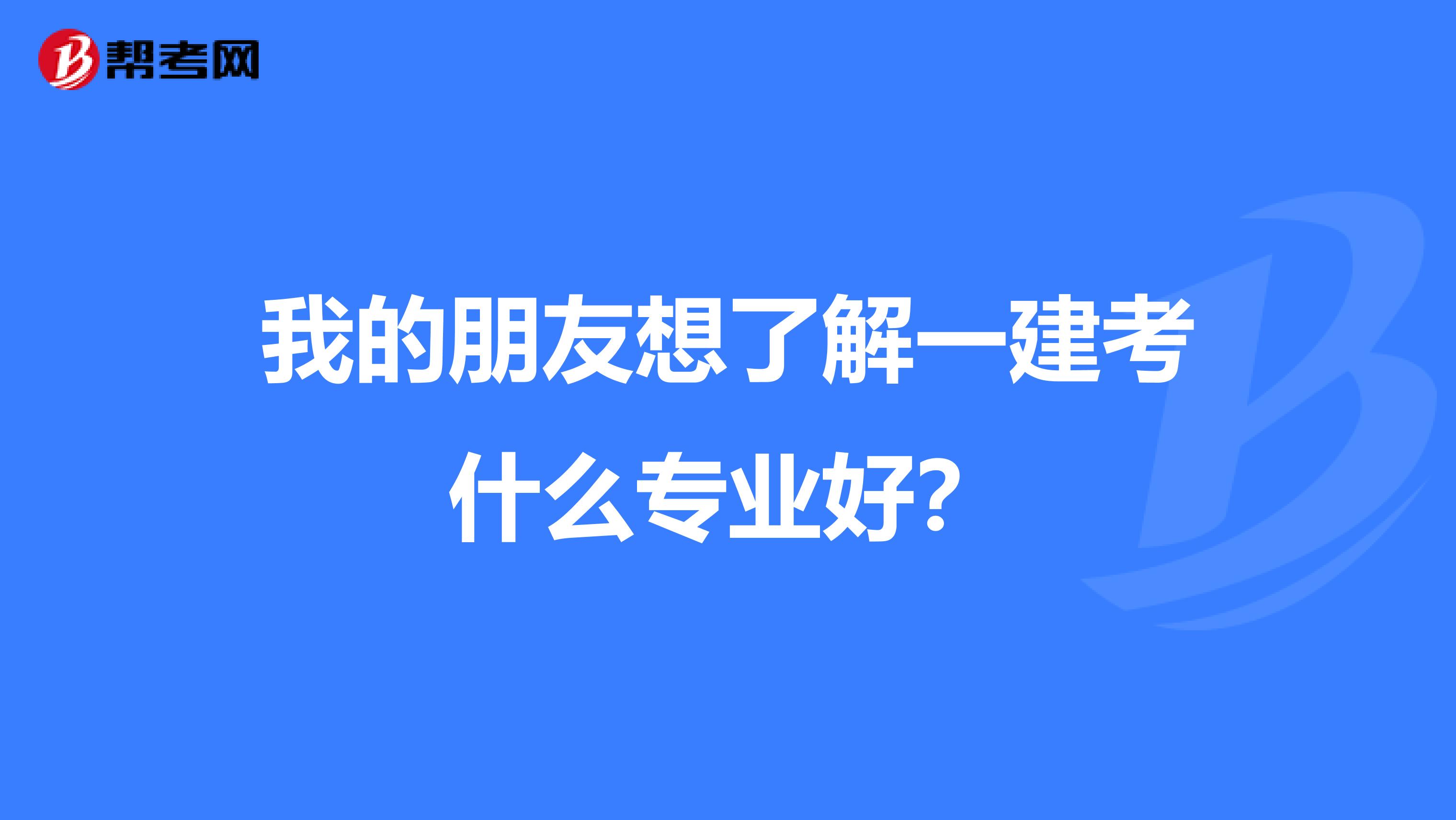 我的朋友想了解一建考什么专业好?