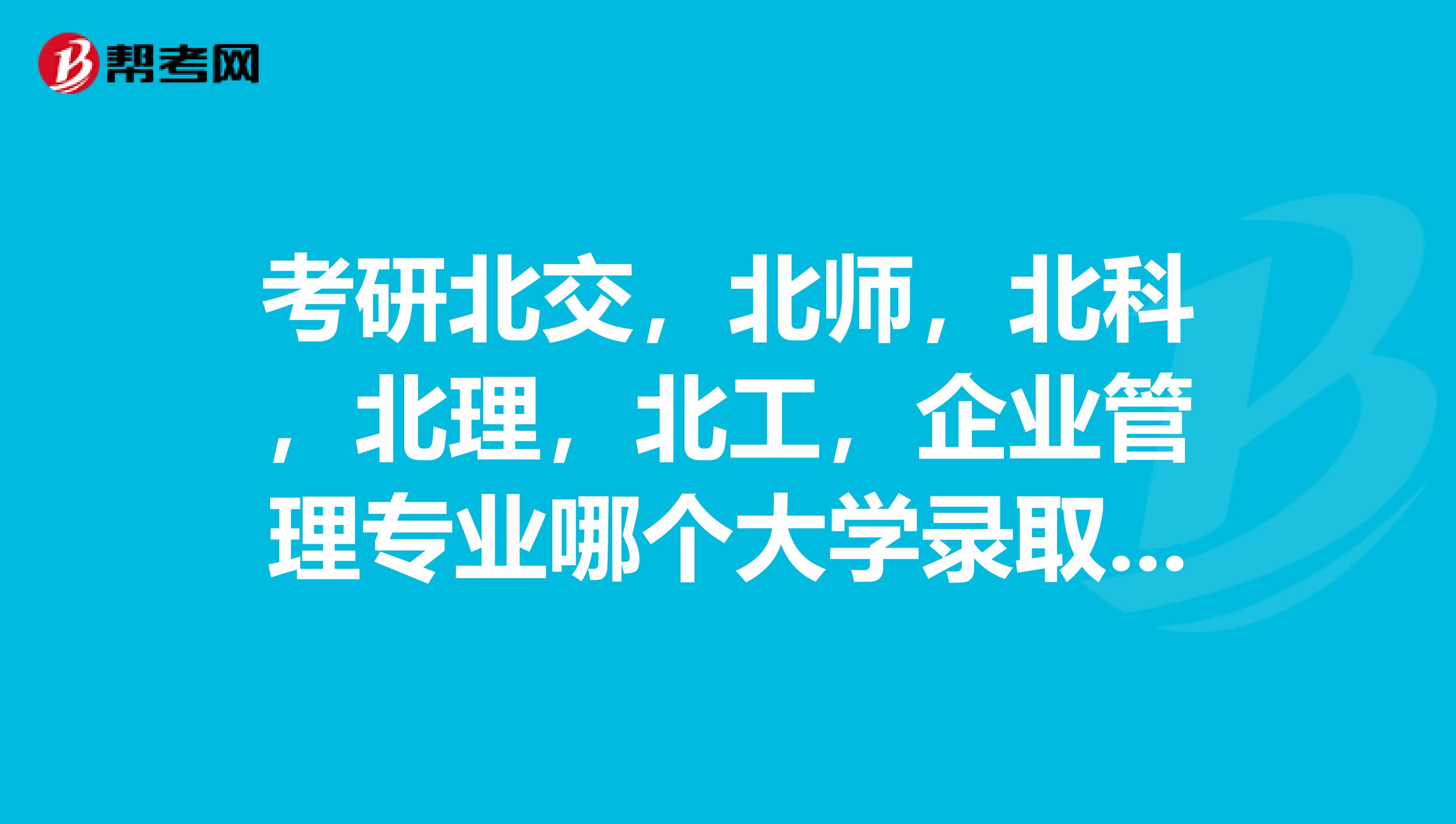 考研北交，北师，北科，北理，北工，企业管理专业哪个大学录取率高点，这五所大学2019年的录取率是多少啊
