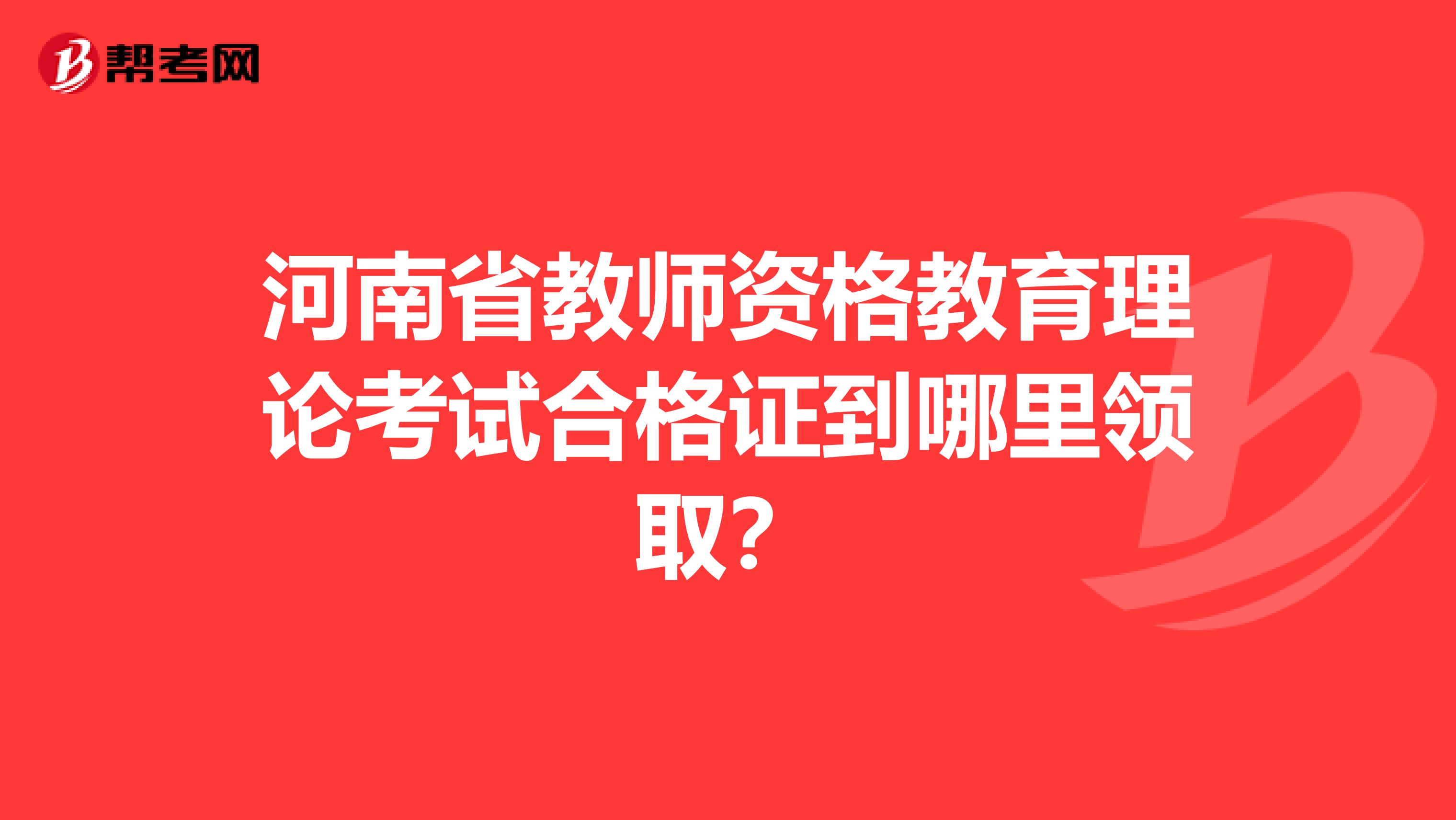 河南省教师资格教育理论考试合格证到哪里领取?