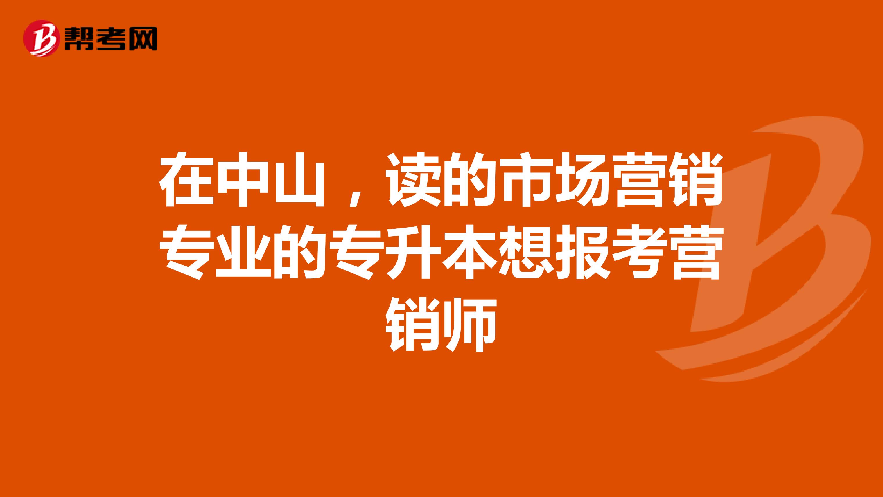 在中山，读的市场营销专业的专升本想报考营销师