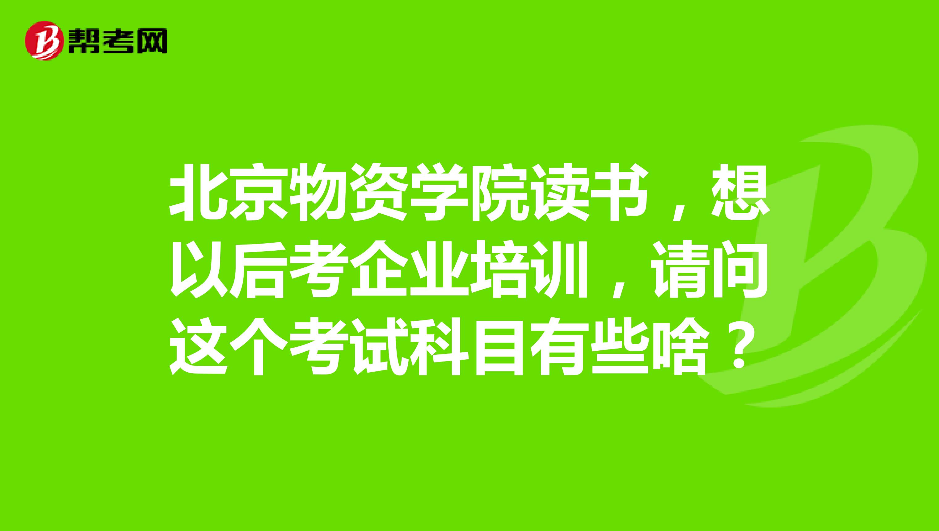 北京物资学院读书,想以后考企业培训,请问这个考试科目有些啥?