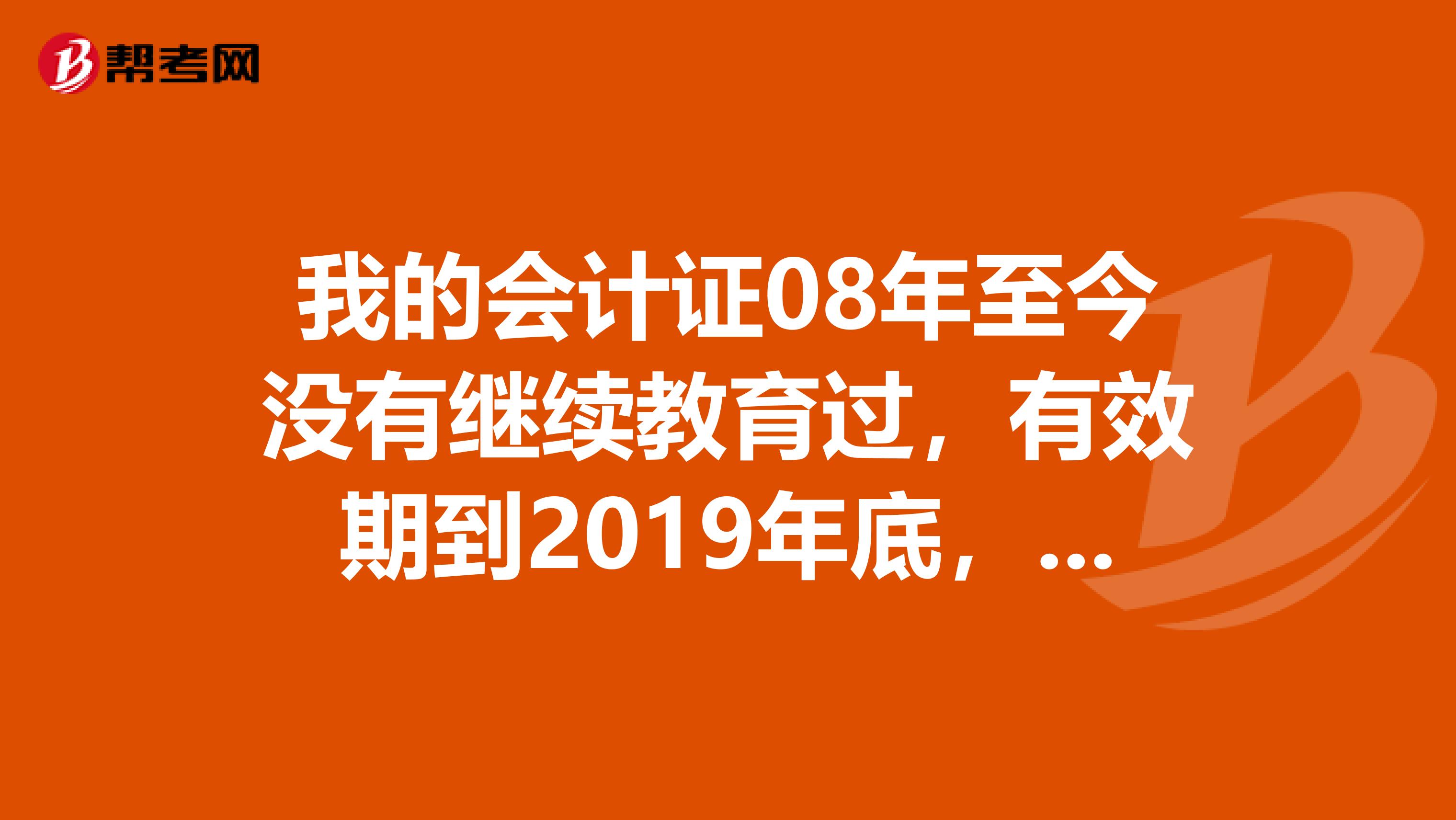 我的会计证08年至今没有继续教育过,有效期到2019年底,问财政局说继续教育补不了,和年检无关。北京的