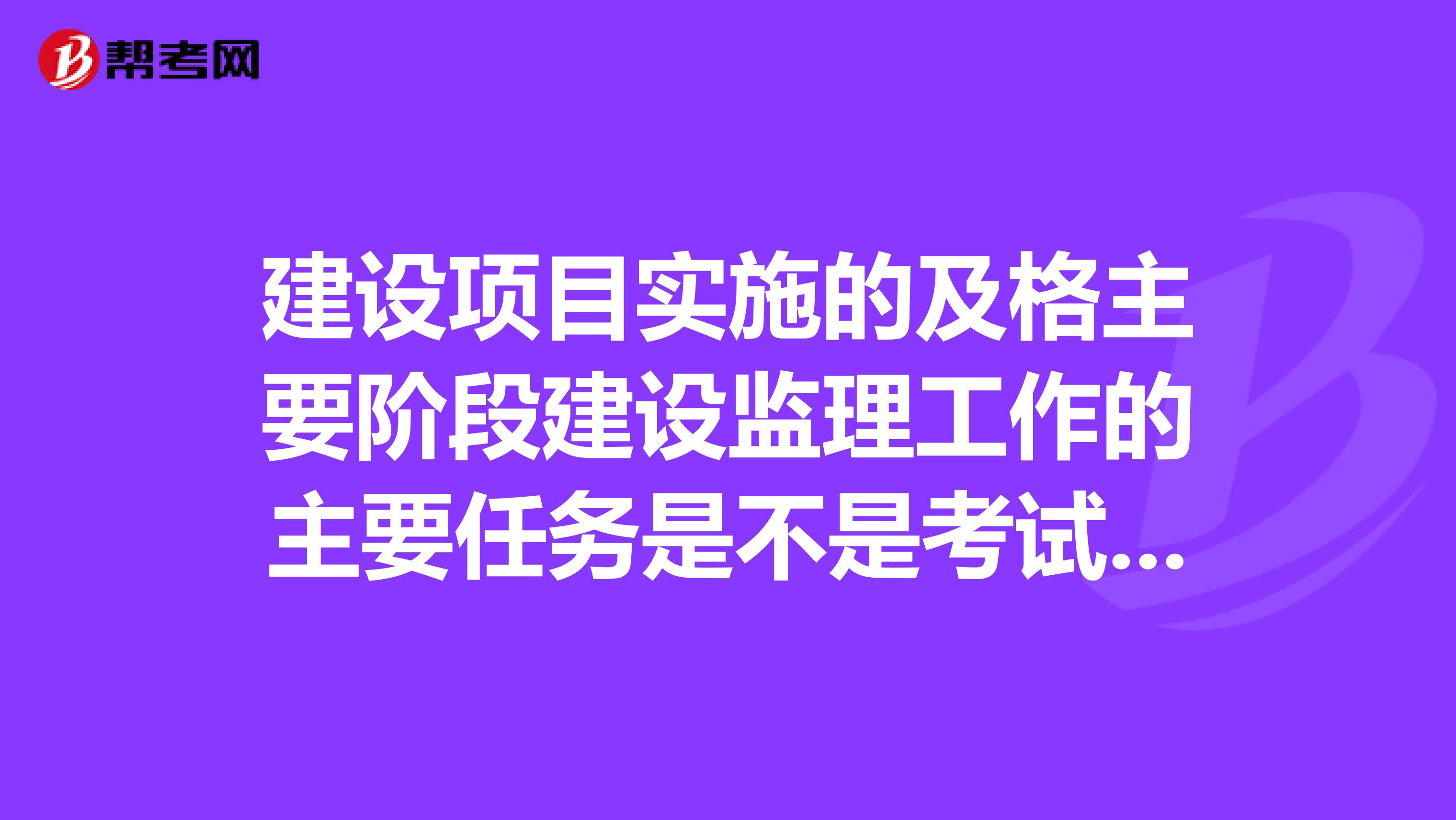 建设项目实施的及格主要阶段建设监理工作的主要任务是不是考试重点