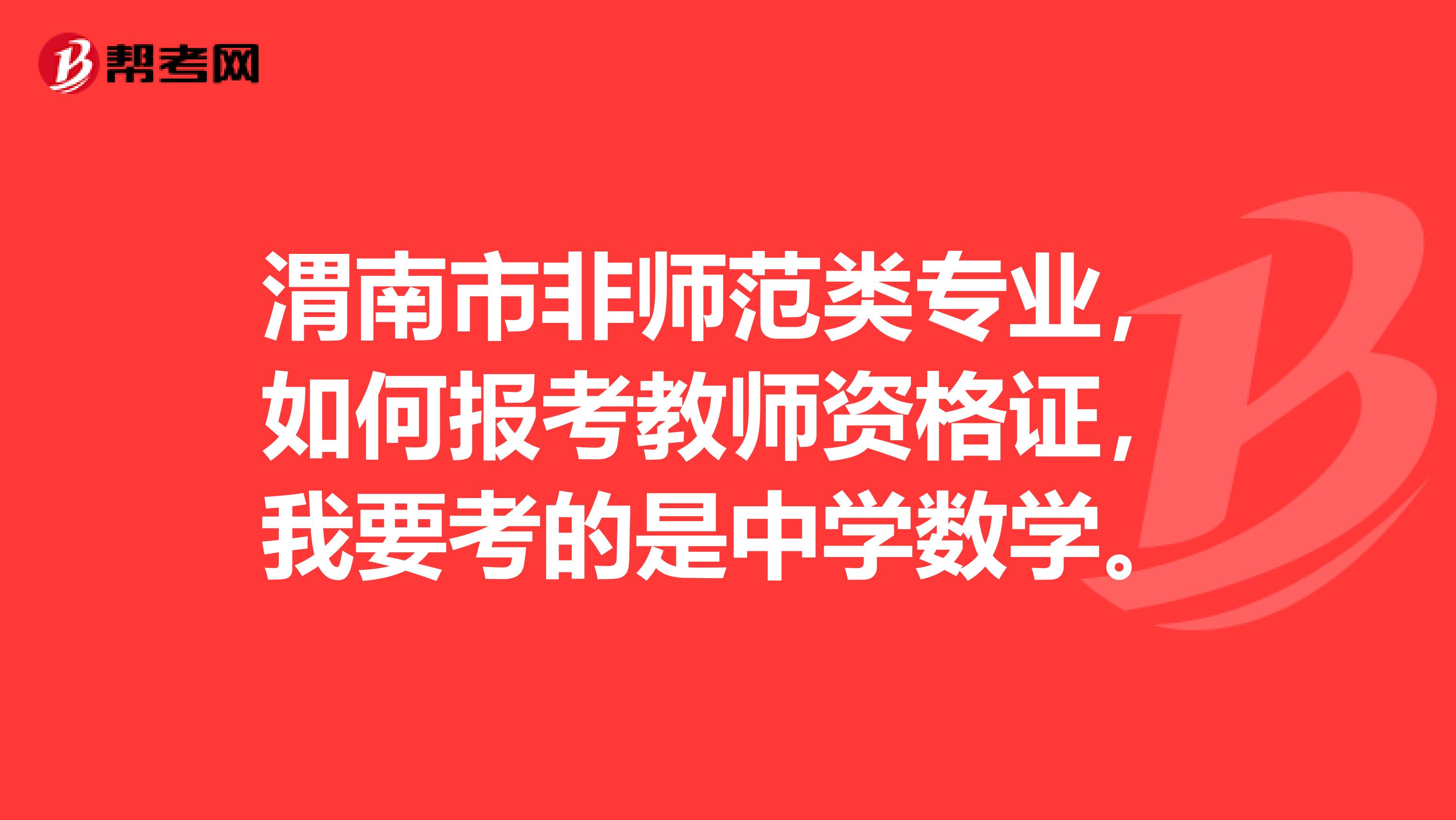 渭南市非师范类专业,如何报考教师资格证,我要考的是中学数学。