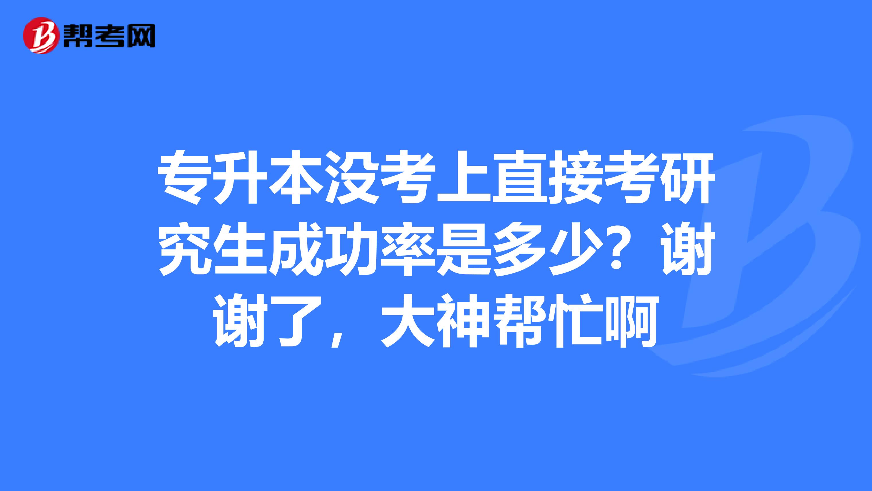 专升本没考上直接考研究生成功率是多少？谢谢了，大神帮忙啊