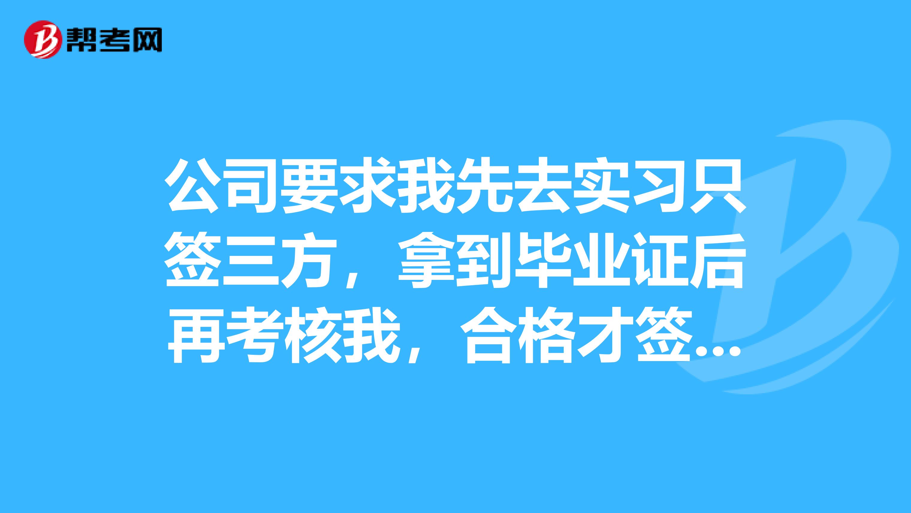 公司要求我先去实习只签三方，拿到毕业证后再考核我，合格才签劳动合同，我可以签吗？
