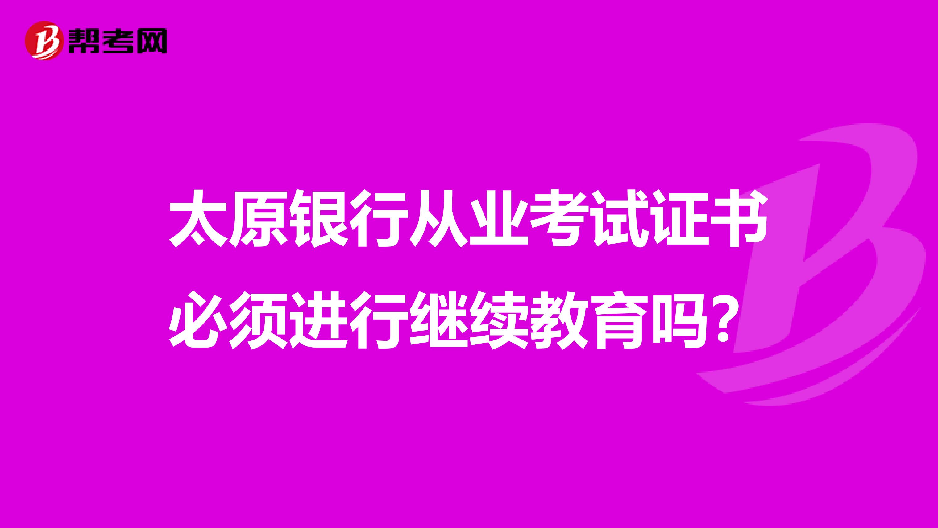 太原银行从业考试证书必须进行继续教育吗?