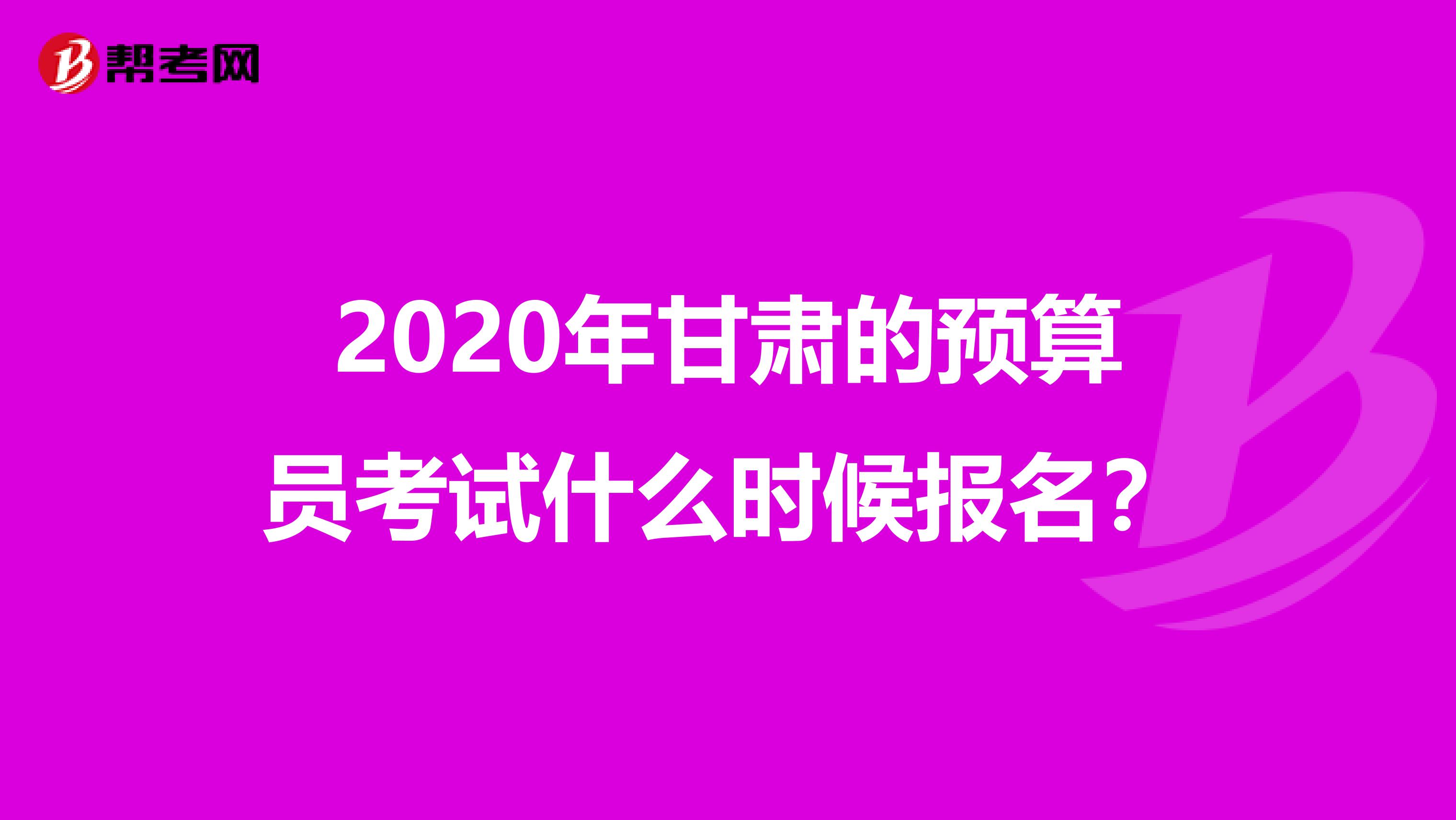 2020年甘肅的預算員考試什么時候報名？