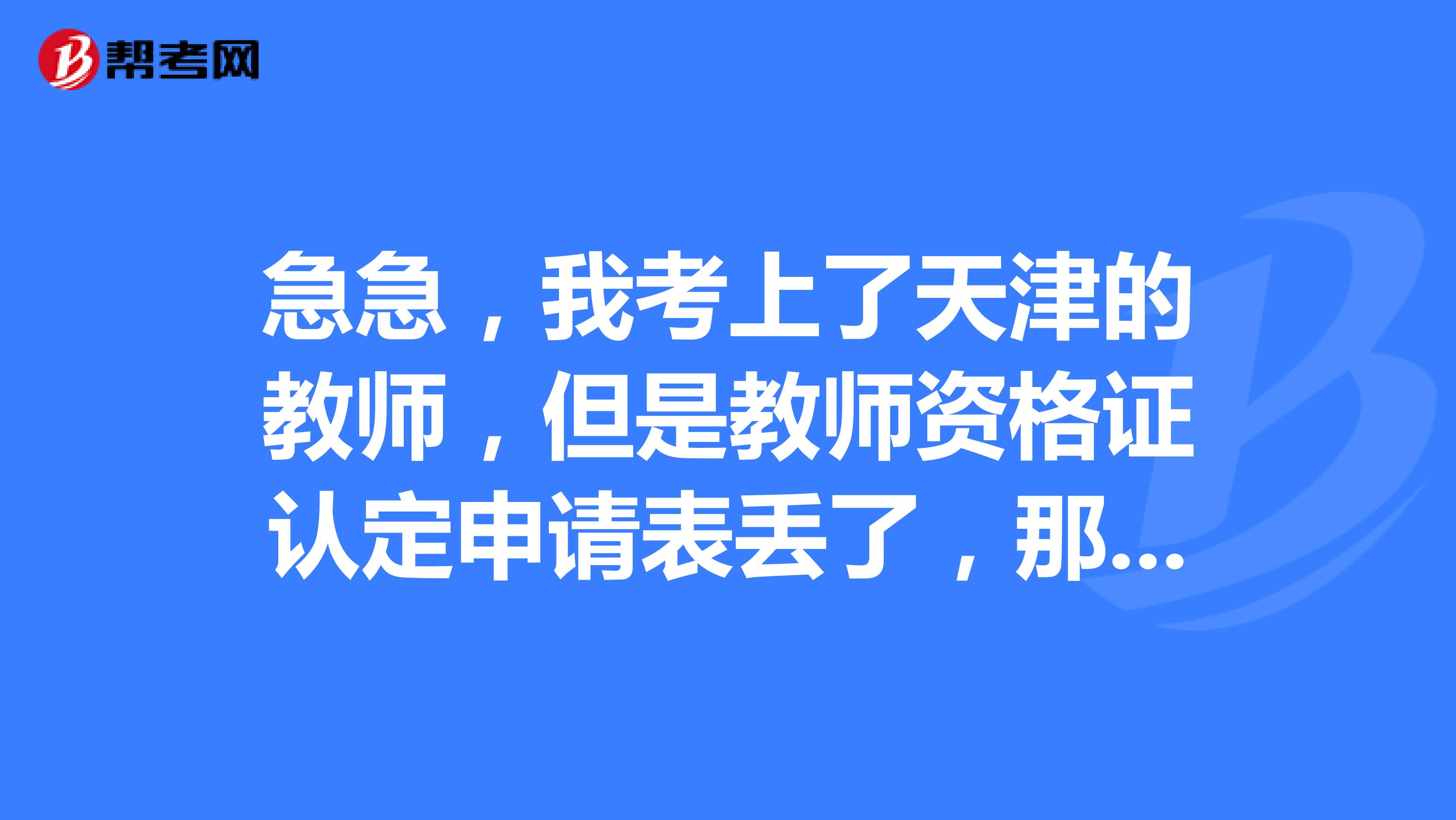 急急，我考上了天津的教师，但是教师资格证认定申请表丢了，那个表有几份？我是自己手里的丢了，能补办吗