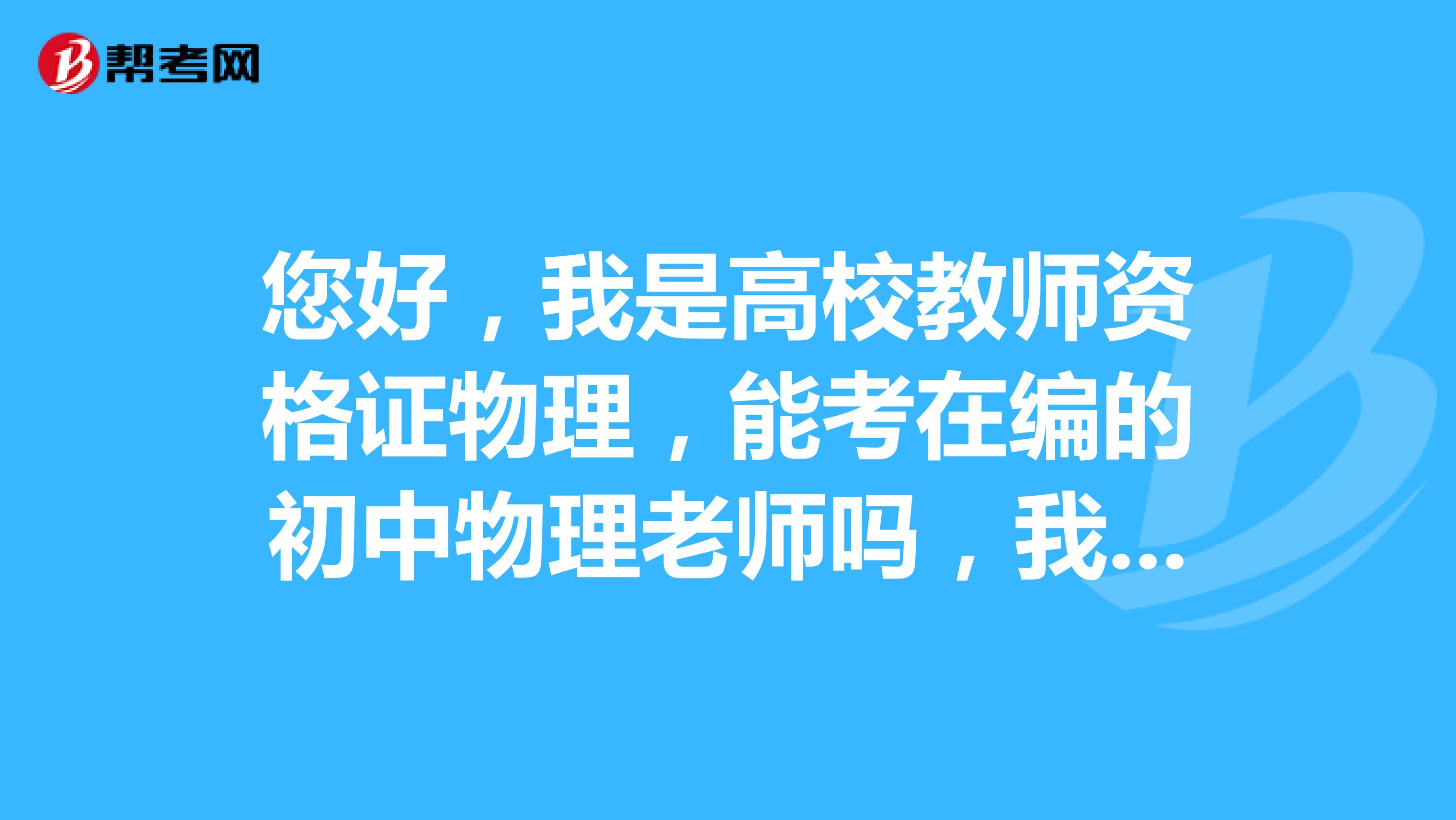 您好，我是高校教师资格证物理，能考在编的初中物理老师吗，我只有这这一个教师资格证