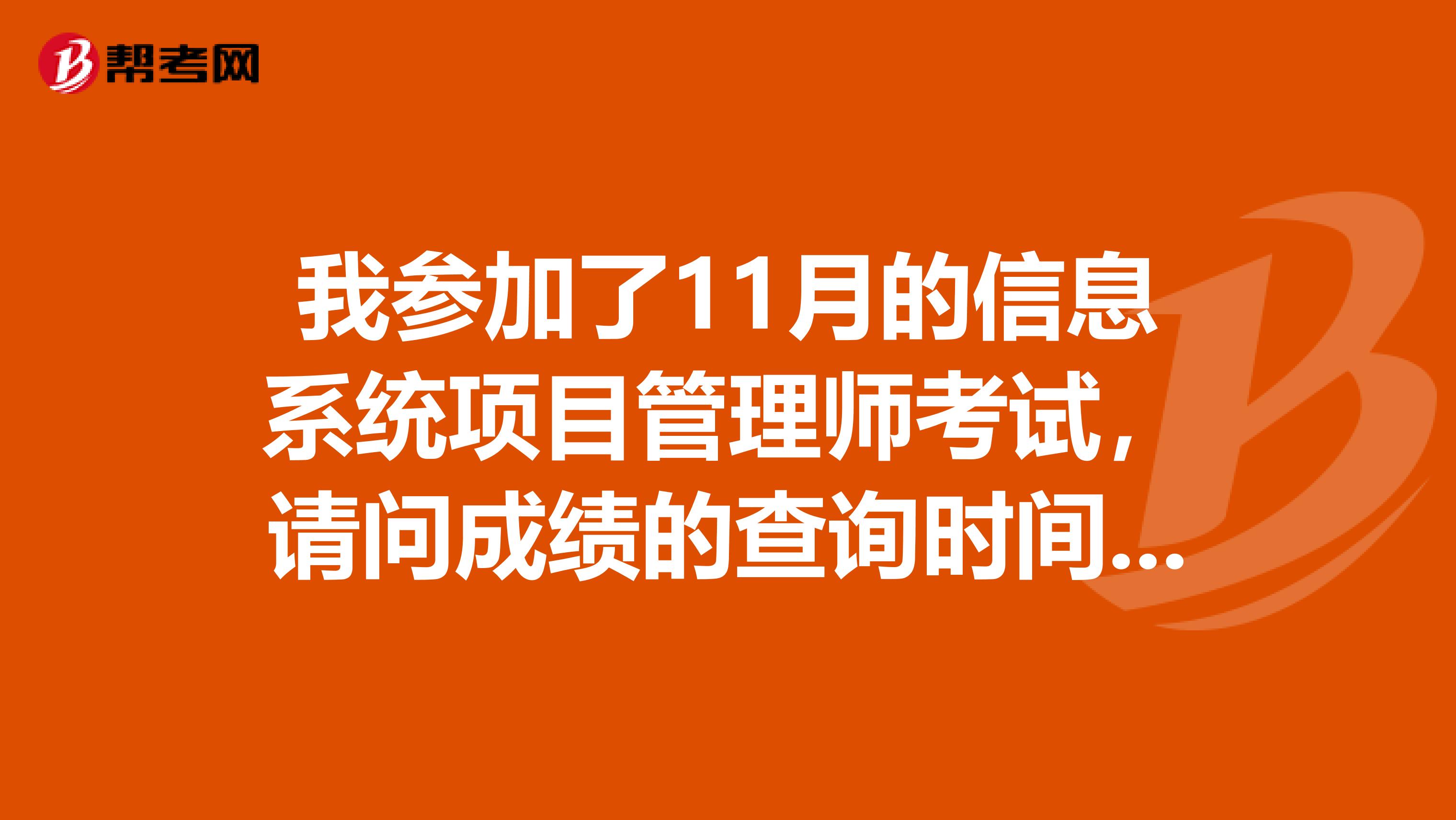 我参加了11月的信息系统项目管理师考试，请问成绩的查询时间是什么时候？