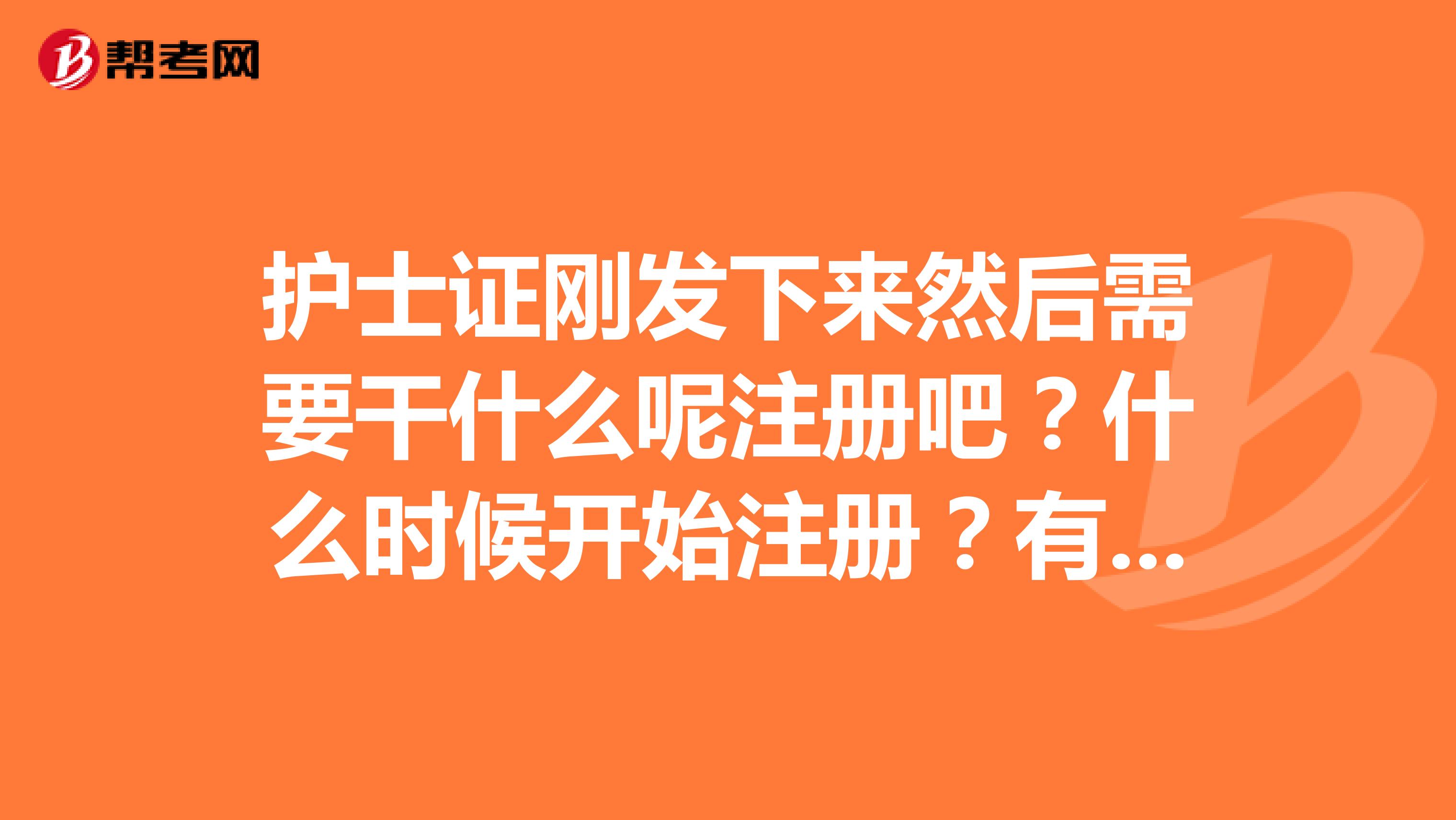 護(hù)士證剛發(fā)下來然后需要干什么呢注冊(cè)吧？什么時(shí)候開始注冊(cè)？有時(shí)間限制嗎？沒有單位個(gè)人注冊(cè)要去哪里？誰能告訴我具體的程序需要帶什么東西？謝謝