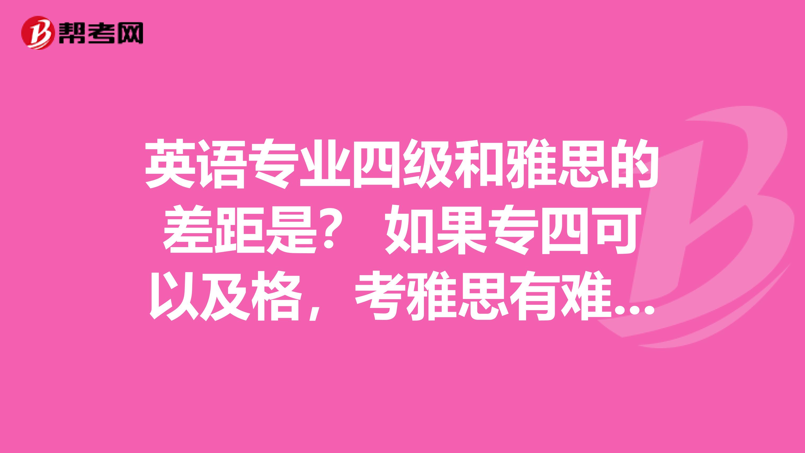 英语专业四级和雅思的差距是? 如果专四可以及格,考雅思有难度吗?