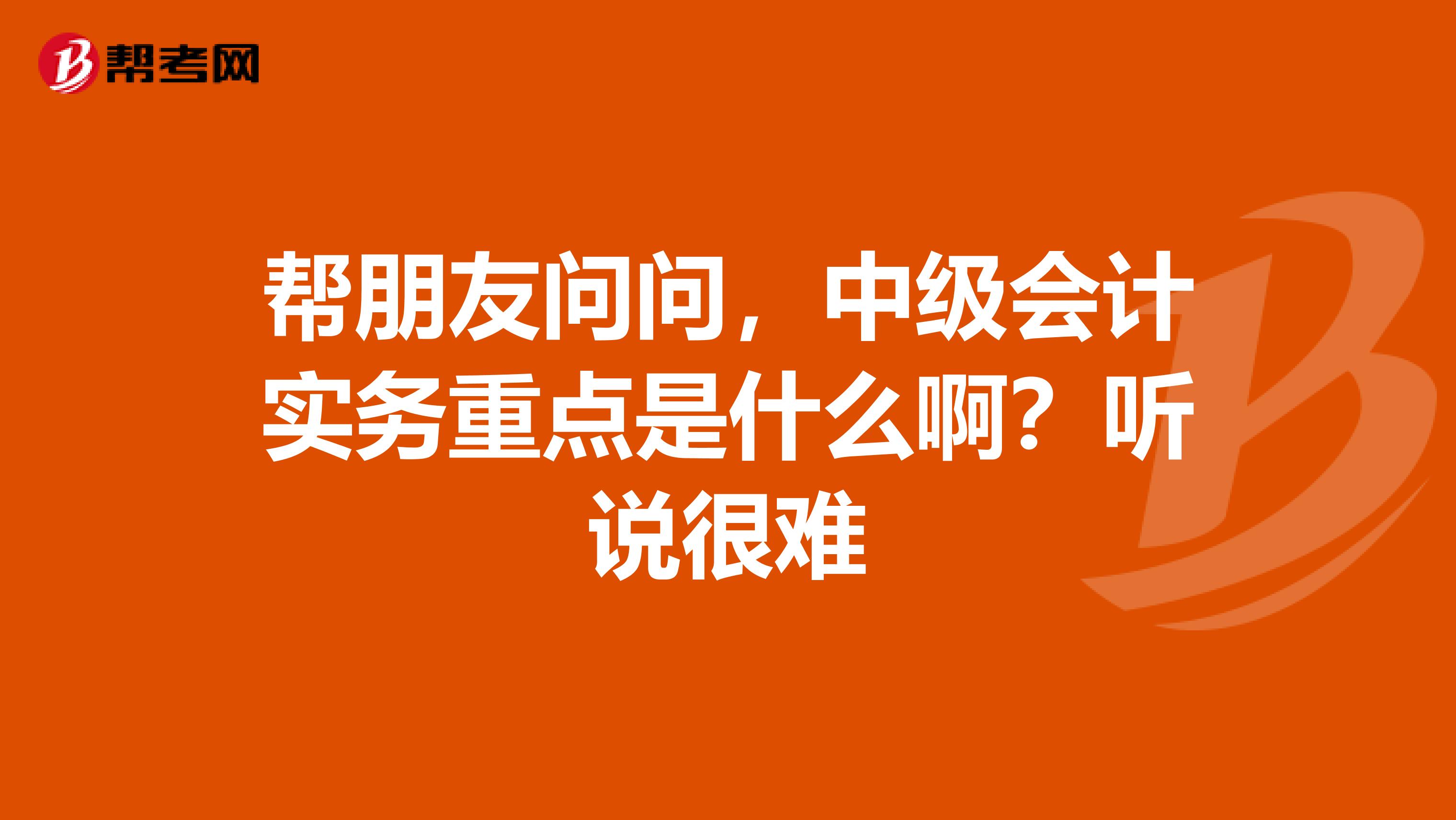 帮朋友问问，中级会计实务重点是什么啊？听说很难