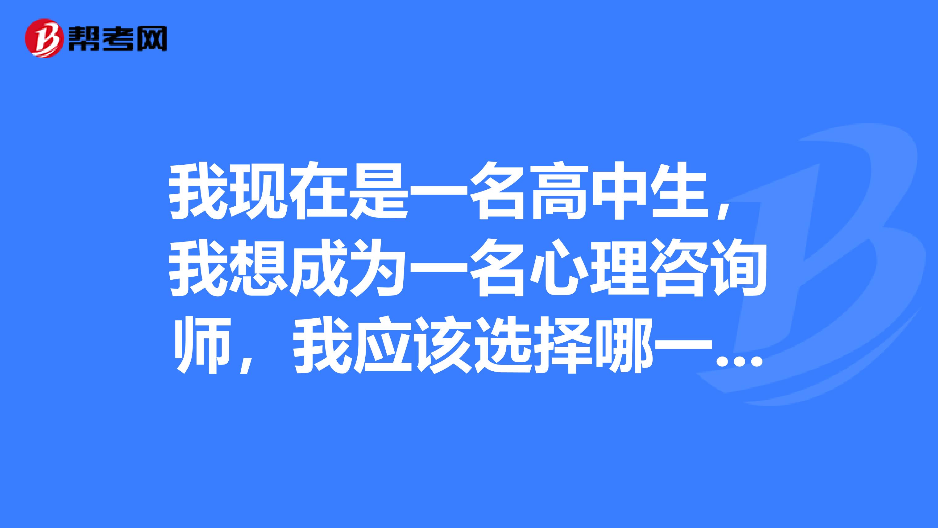 我现在是一名高中生,我想成为一名心理咨询师,我应该选择哪一所大学?跪求指导