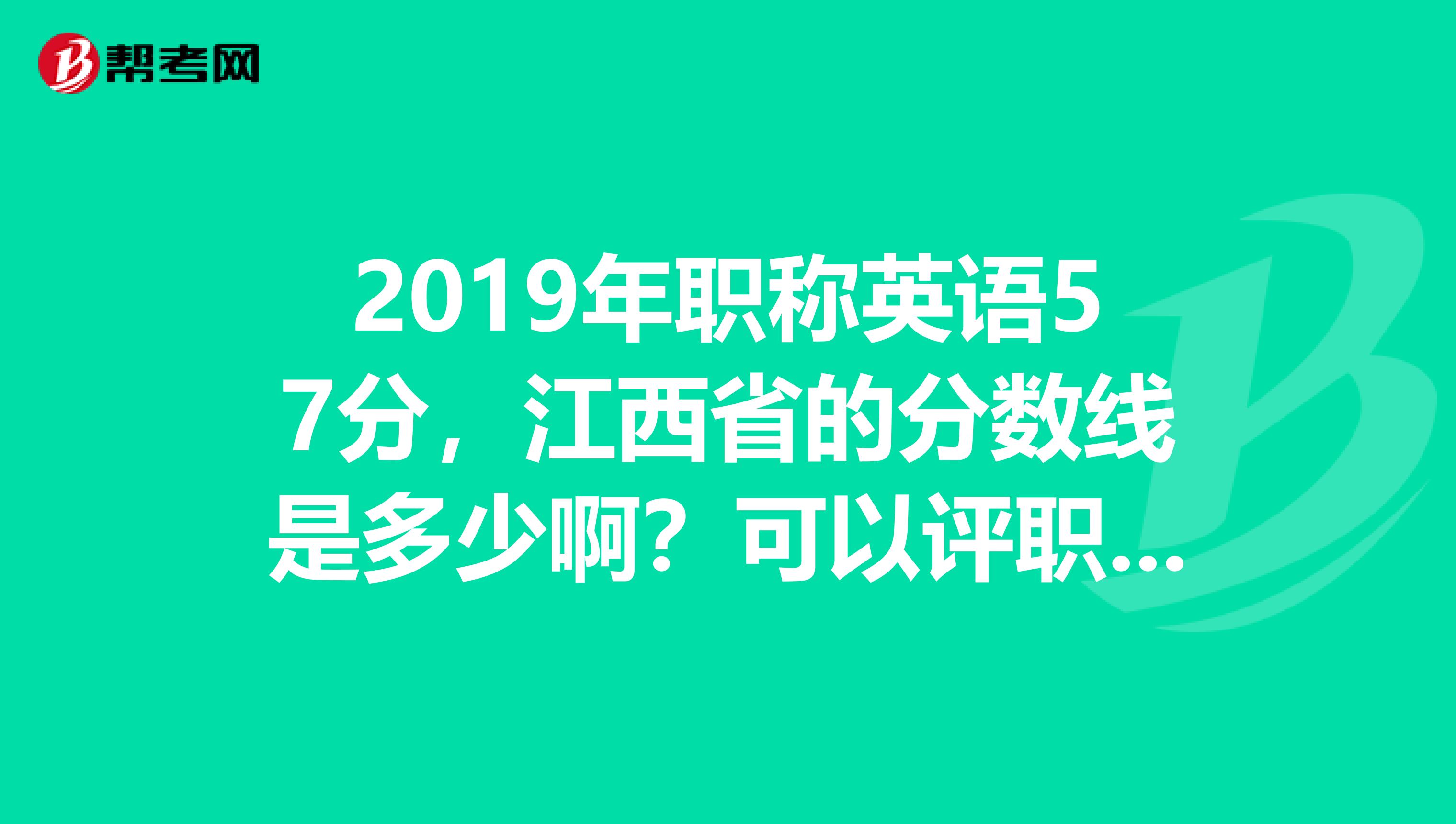 2019年职称英语57分，江西省的分数线是多少啊？可以评职称么？理工A级。