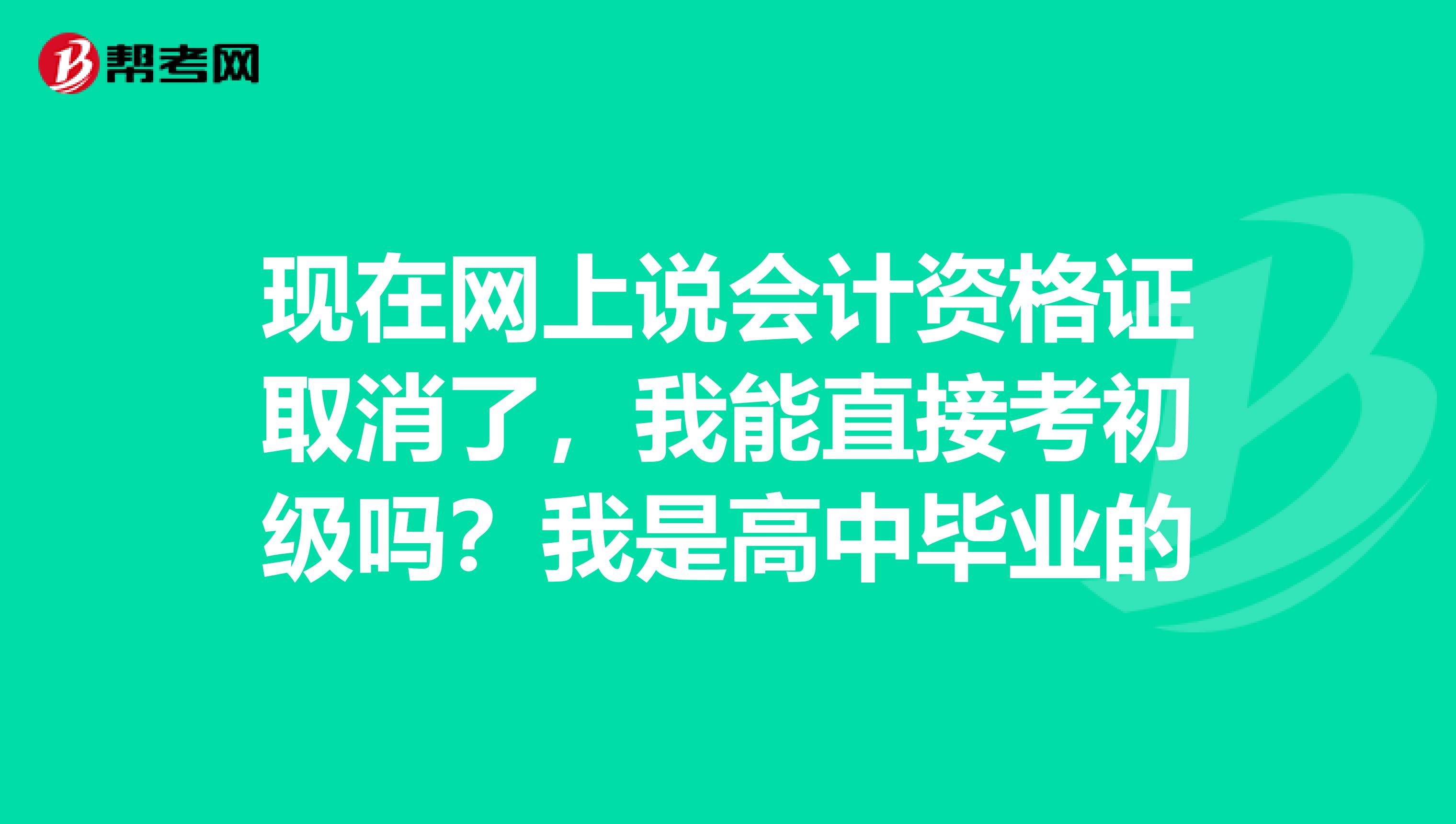 现在网上说会计资格证取消了,我能直接考初级吗?我是高中毕业的