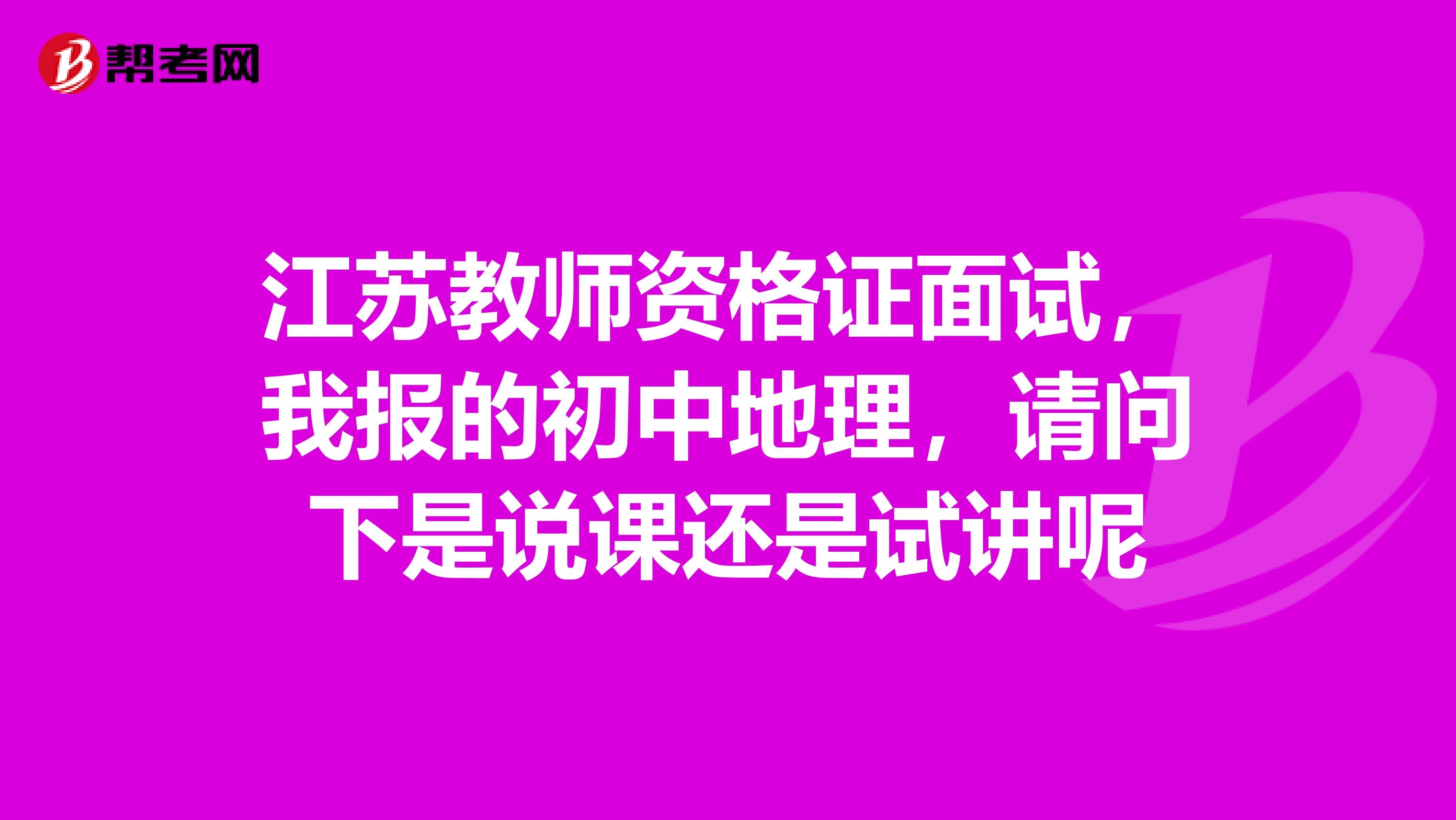 江苏教师资格证面试，我报的初中地理，请问下是说课还是试讲呢