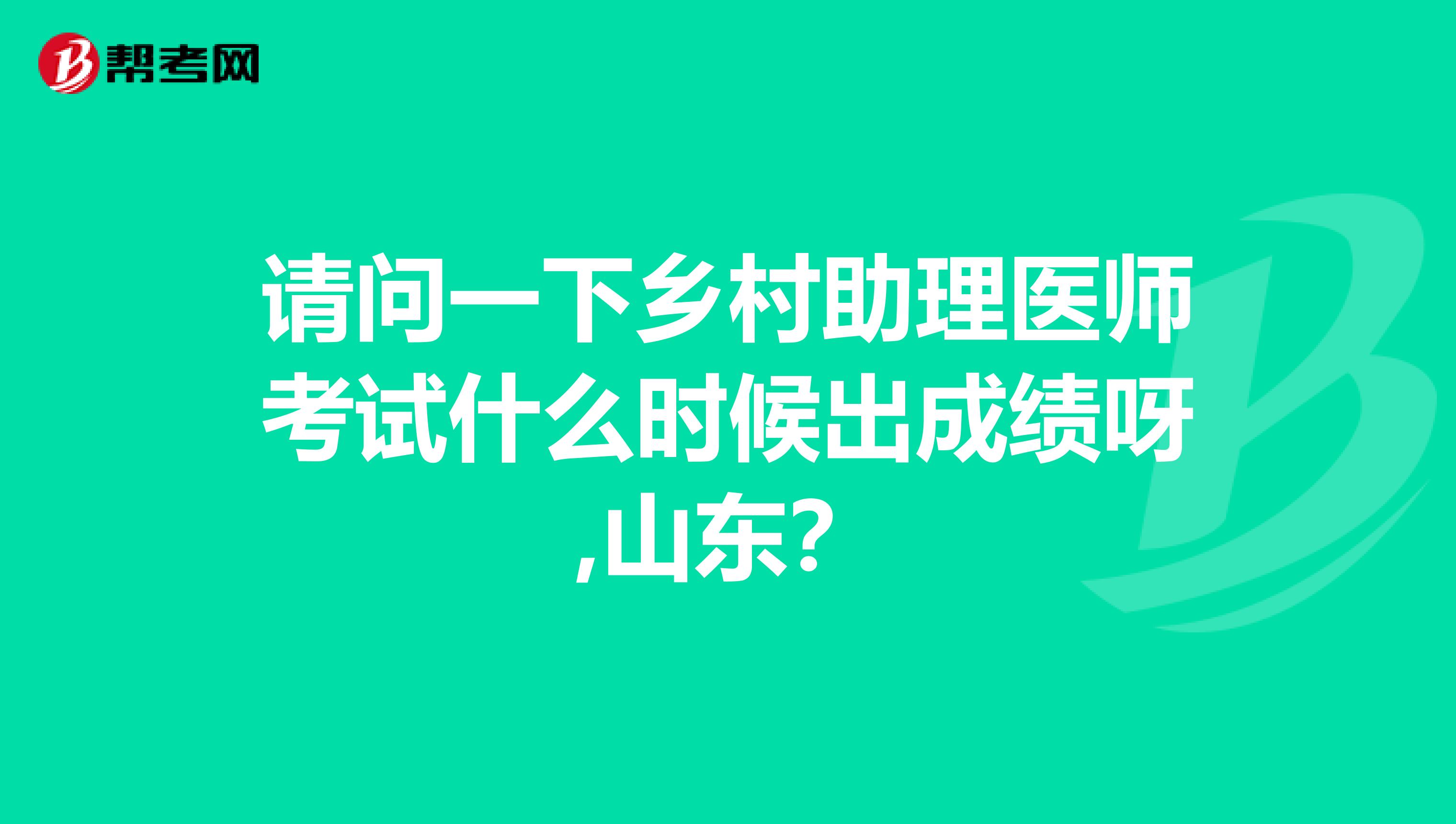 请问一下乡村助理医师考试什么时候出成绩呀,山东？