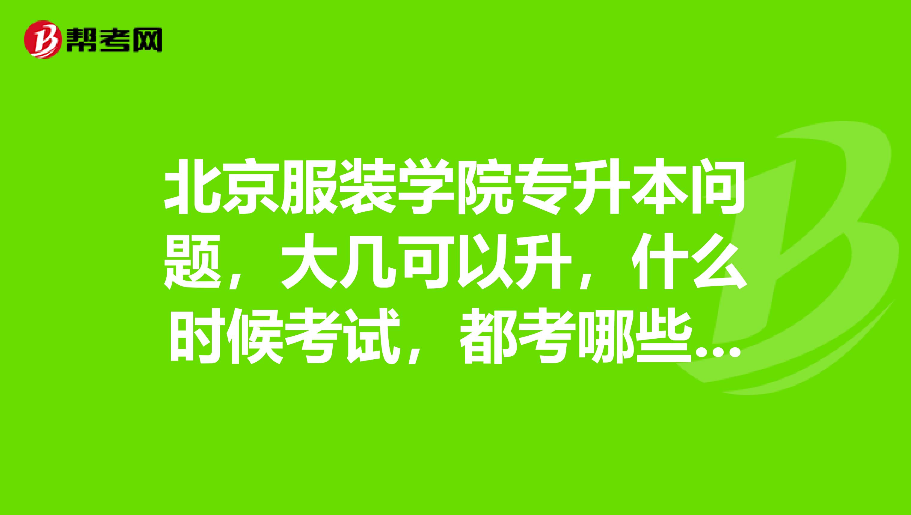 北京服装学院专升本问题，大几可以升，什么时候考试，都考哪些学科，需要准备什么