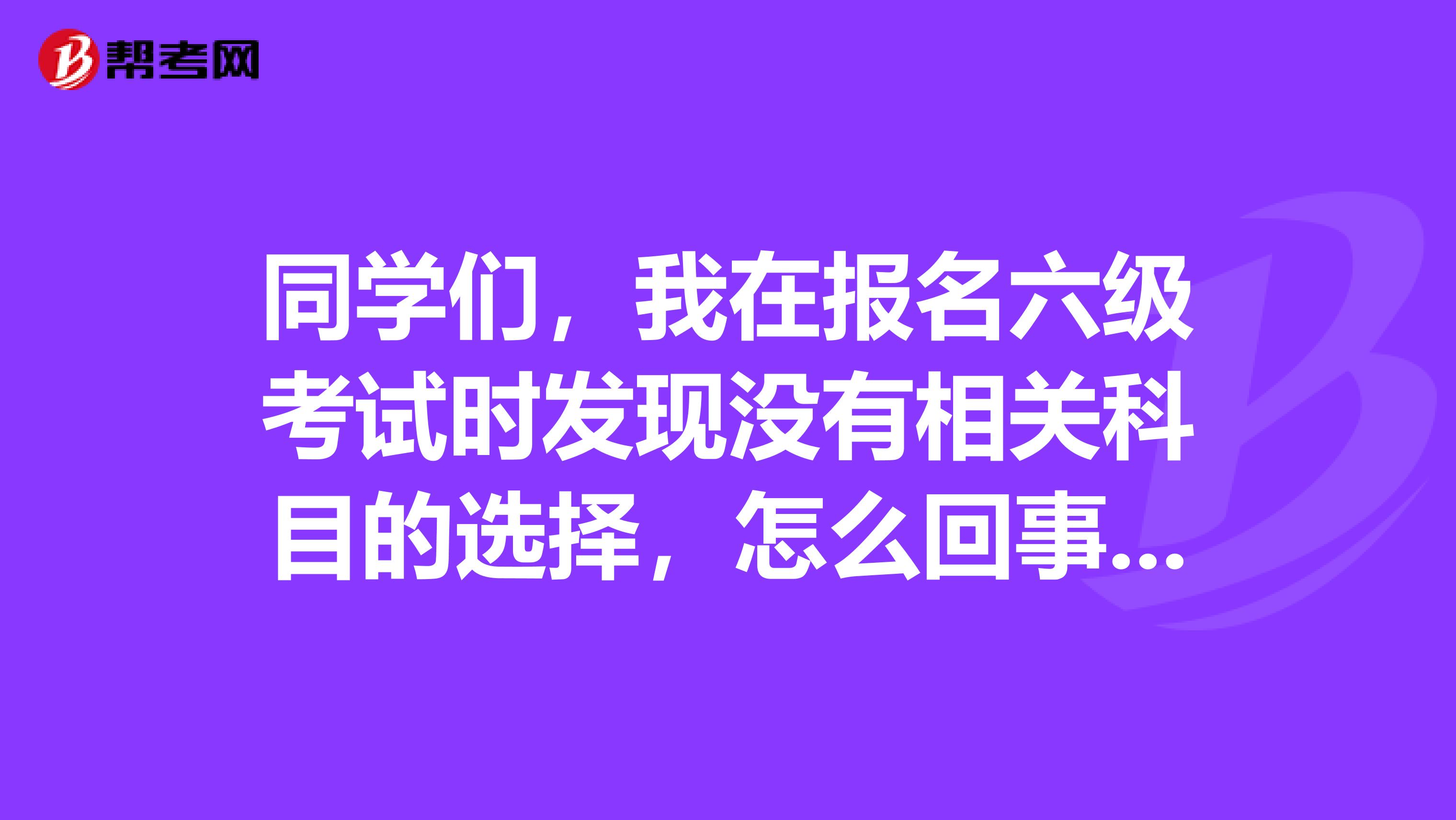 同学们，我在报名六级考试时发现没有相关科目的选择，怎么回事呢？