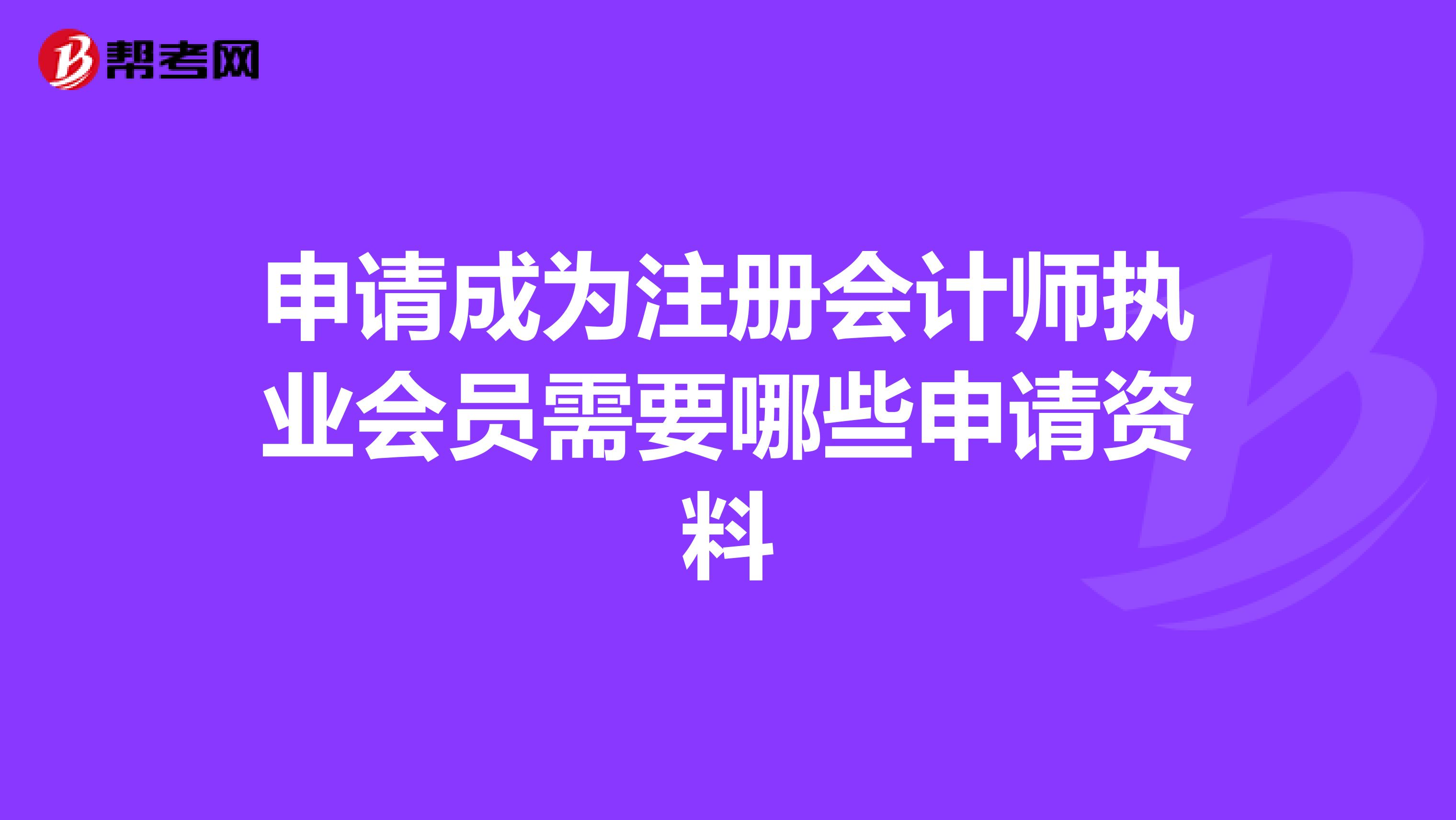 申請(qǐng)成為注冊(cè)會(huì)計(jì)師執(zhí)業(yè)會(huì)員需要哪些申請(qǐng)資料