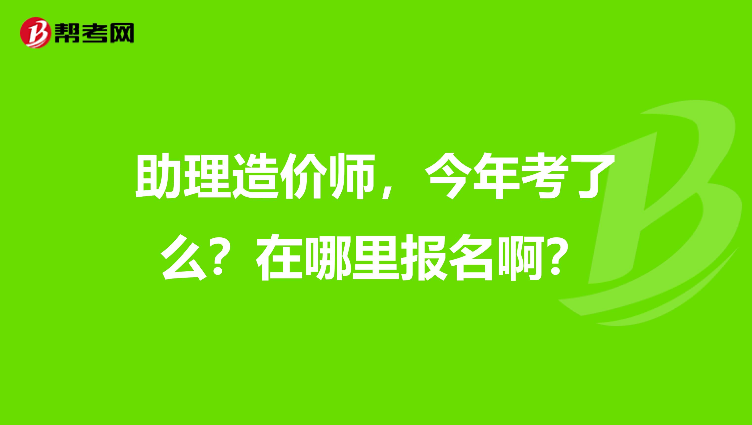 助理造价师，今年考了么？在哪里报名啊？