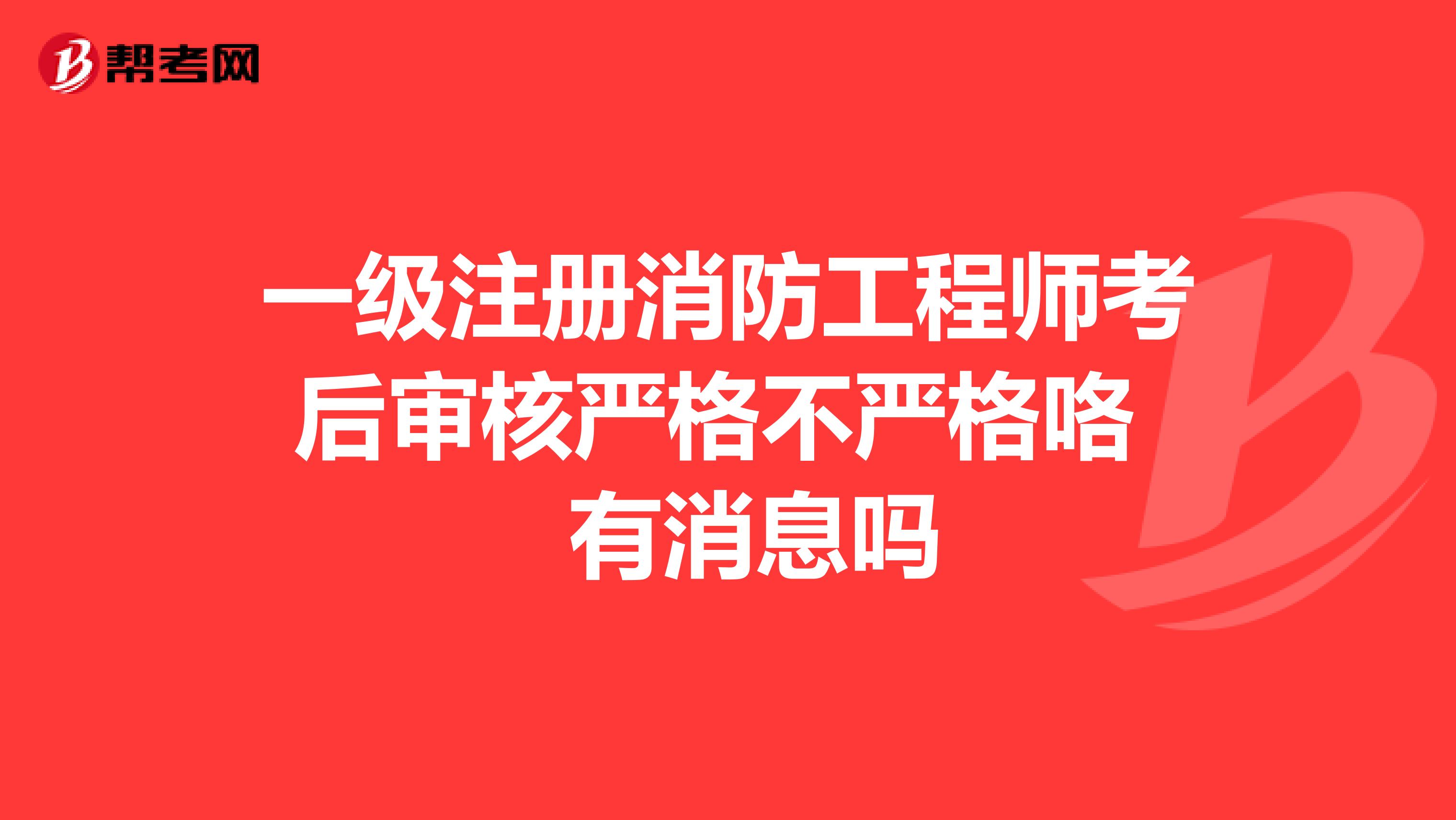 一級注冊消防工程師考后審核嚴格不嚴格咯 有消息嗎