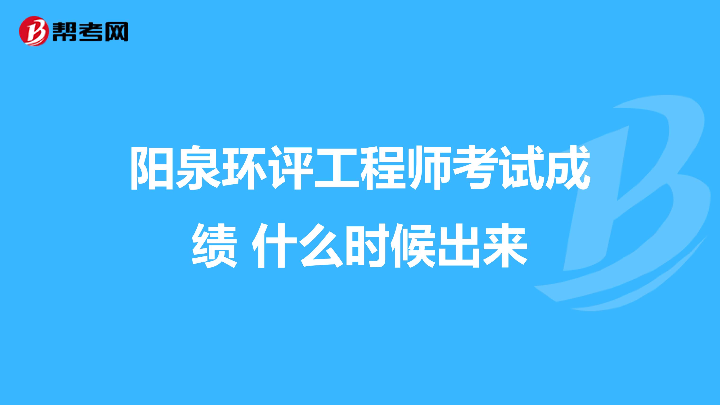 阳泉环评工程师考试成绩 什么时候出来