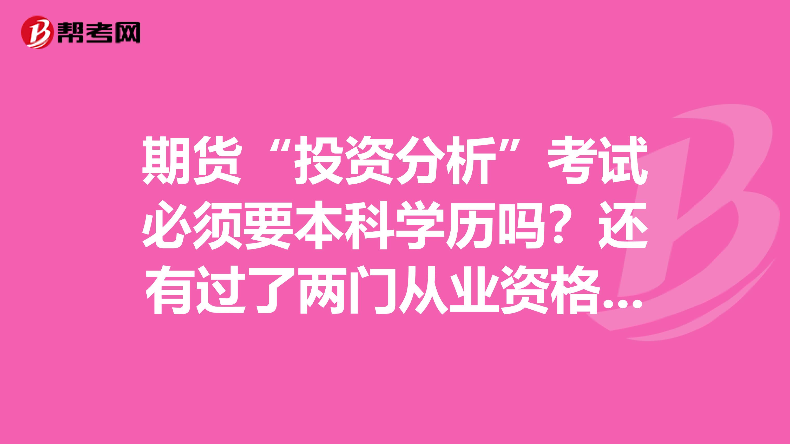 期货“投资分析”考试必须要本科学历吗？还有过了两门从业资格考试必须有两年工作年限才能报考吗？